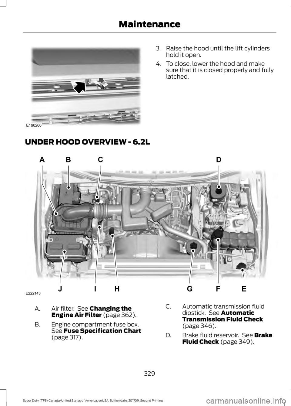 FORD F-350 2018  Owners Manual 3. Raise the hood until the lift cylinders
hold it open.
4. To close, lower the hood and make sure that it is closed properly and fully
latched.
UNDER HOOD OVERVIEW - 6.2L Air filter.  See Changing th