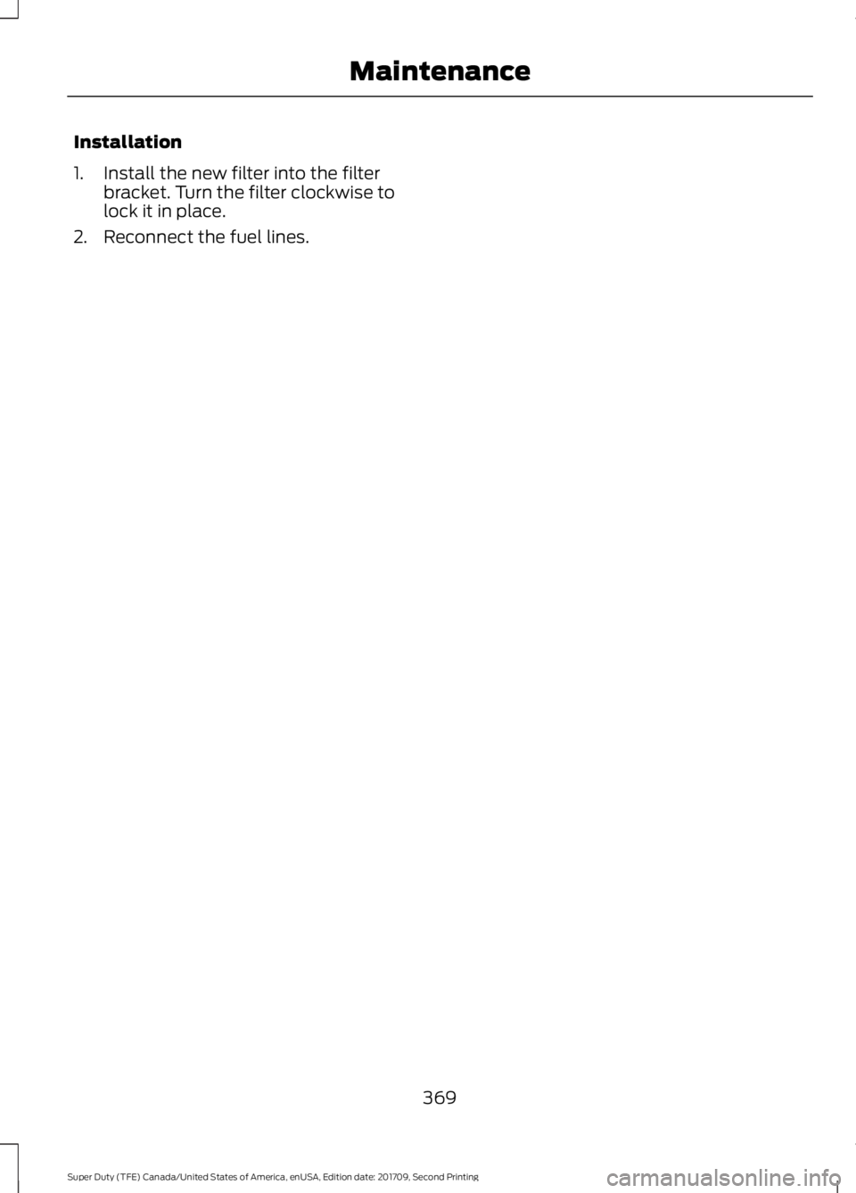 FORD F-350 2018  Owners Manual Installation
1. Install the new filter into the filter
bracket. Turn the filter clockwise to
lock it in place.
2. Reconnect the fuel lines.
369
Super Duty (TFE) Canada/United States of America, enUSA,