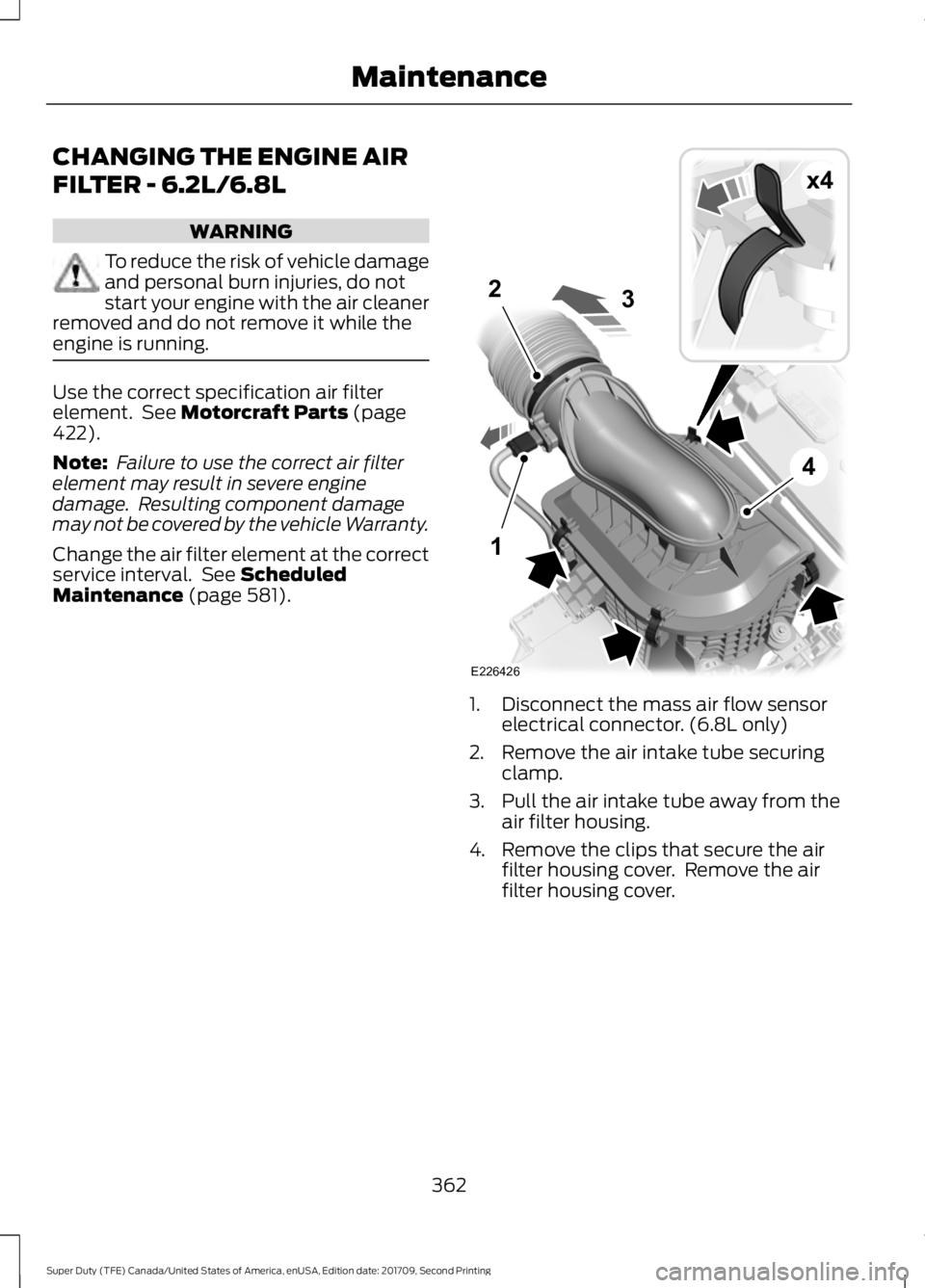FORD F-450 2018  Owners Manual CHANGING THE ENGINE AIR
FILTER - 6.2L/6.8L
WARNING
To reduce the risk of vehicle damage
and personal burn injuries, do not
start your engine with the air cleaner
removed and do not remove it while the