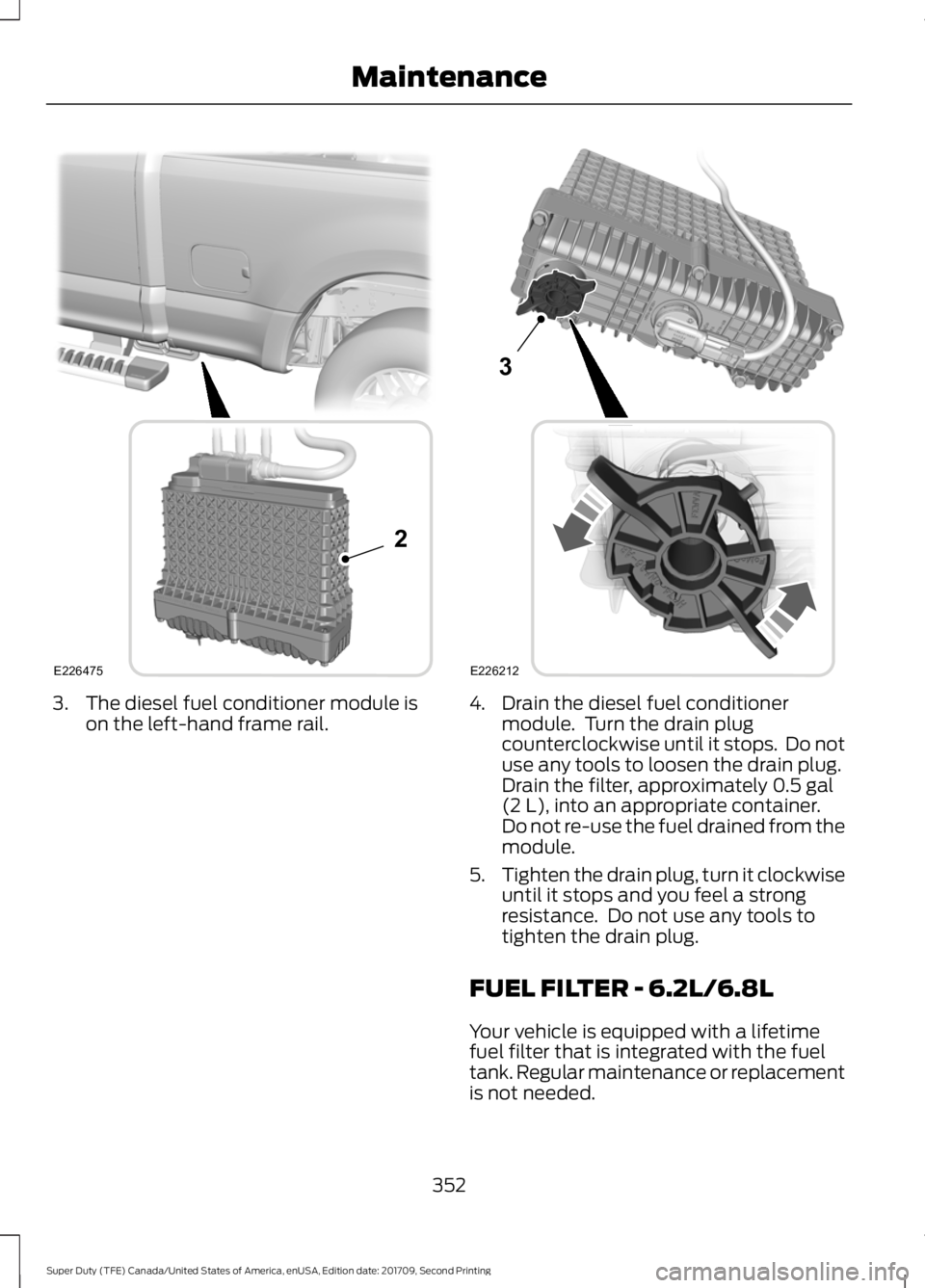 FORD F-550 2018  Owners Manual 3. The diesel fuel conditioner module is
on the left-hand frame rail. 4. Drain the diesel fuel conditioner
module.  Turn the drain plug
counterclockwise until it stops.  Do not
use any tools to loosen