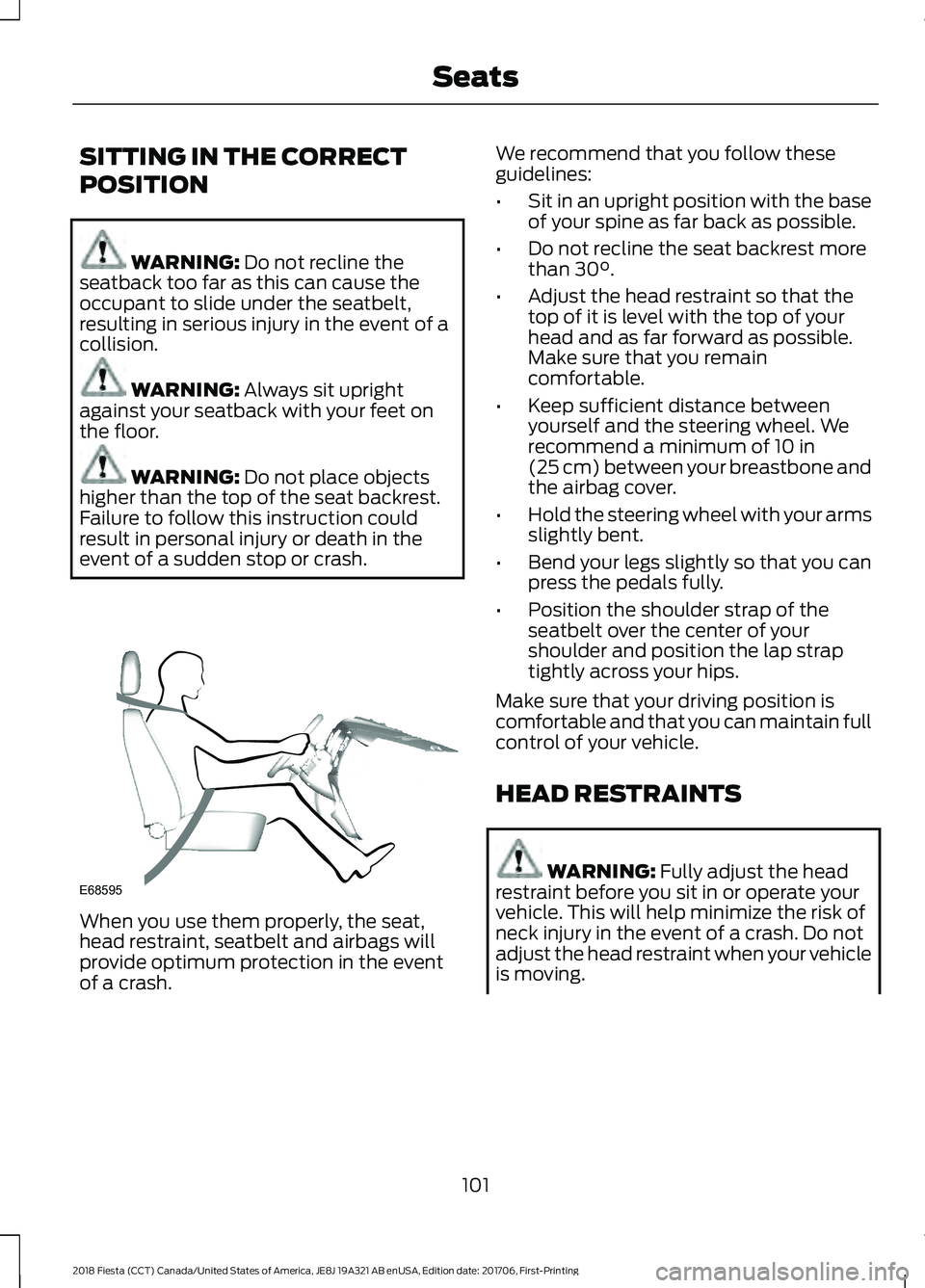 FORD FIESTA 2018 Owners Manual SITTING IN THE CORRECT
POSITION
WARNING: Do not recline the
seatback too far as this can cause the
occupant to slide under the seatbelt,
resulting in serious injury in the event of a
collision. WARNIN FORD FIESTA 2018 Owners Manual SITTING IN THE CORRECT
POSITION
WARNING: Do not recline the
seatback too far as this can cause the
occupant to slide under the seatbelt,
resulting in serious injury in the event of a
collision. WARNIN
