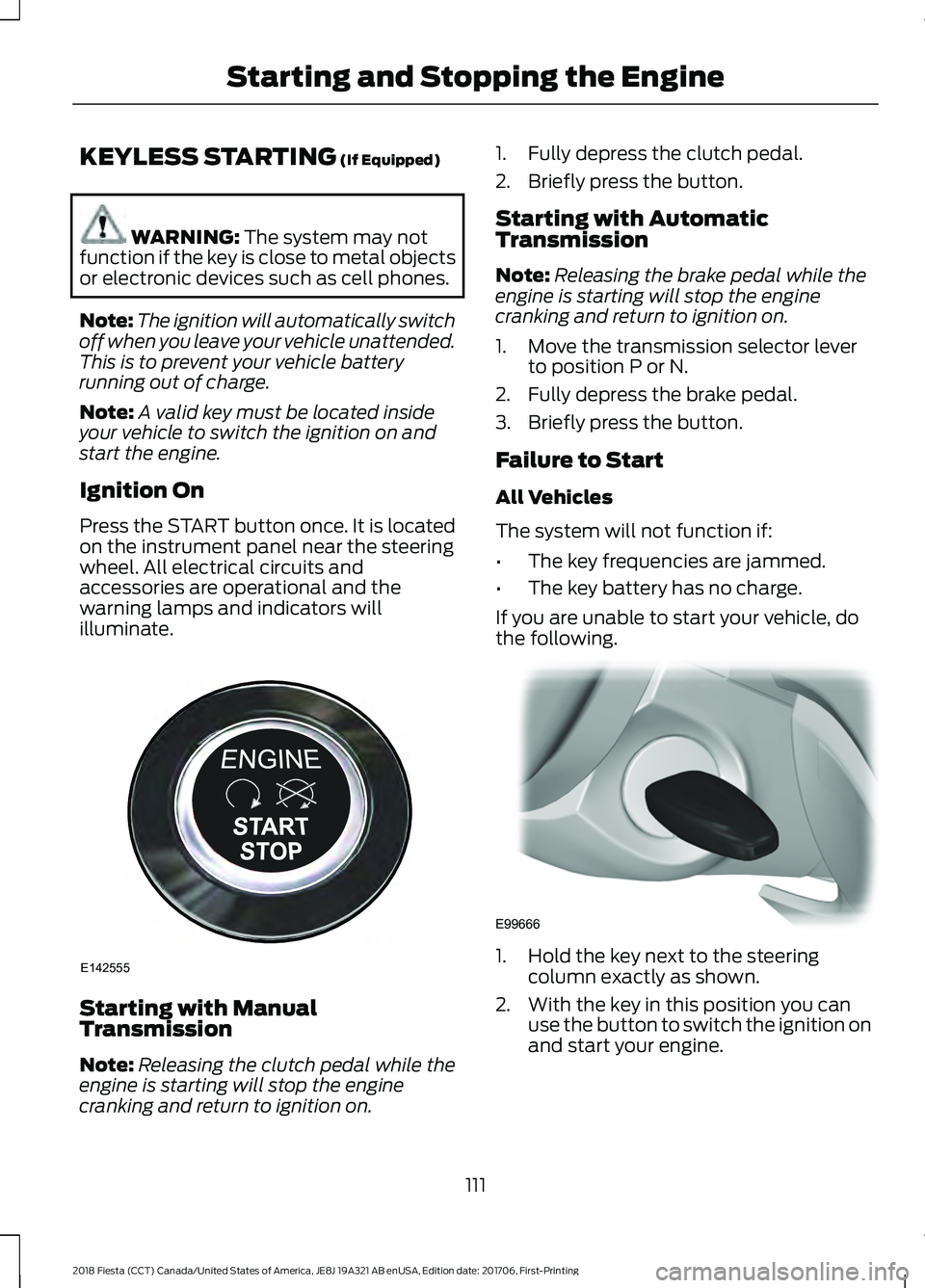 FORD FIESTA 2018  Owners Manual KEYLESS STARTING (If Equipped)
WARNING: 
The system may not
function if the key is close to metal objects
or electronic devices such as cell phones.
Note: The ignition will automatically switch
off wh