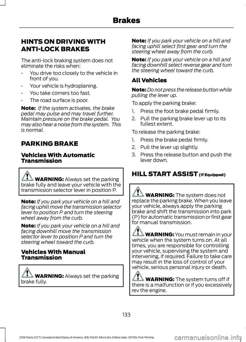 FORD FIESTA 2018 Owners Manual HINTS ON DRIVING WITH
ANTI-LOCK BRAKES
The anti-lock braking system does not
eliminate the risks when:
•
You drive too closely to the vehicle in
front of you.
• Your vehicle is hydroplaning.
• Y FORD FIESTA 2018 Owners Manual HINTS ON DRIVING WITH
ANTI-LOCK BRAKES
The anti-lock braking system does not
eliminate the risks when:
•
You drive too closely to the vehicle in
front of you.
• Your vehicle is hydroplaning.
• Y