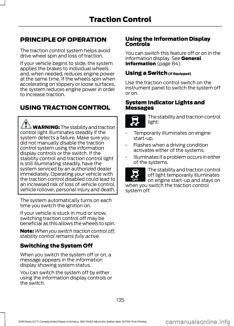 FORD FIESTA 2018 Owners Manual PRINCIPLE OF OPERATION
The traction control system helps avoid
drive wheel spin and loss of traction.
If your vehicle begins to slide, the system
applies the brakes to individual wheels
and, when need FORD FIESTA 2018 Owners Manual PRINCIPLE OF OPERATION
The traction control system helps avoid
drive wheel spin and loss of traction.
If your vehicle begins to slide, the system
applies the brakes to individual wheels
and, when need