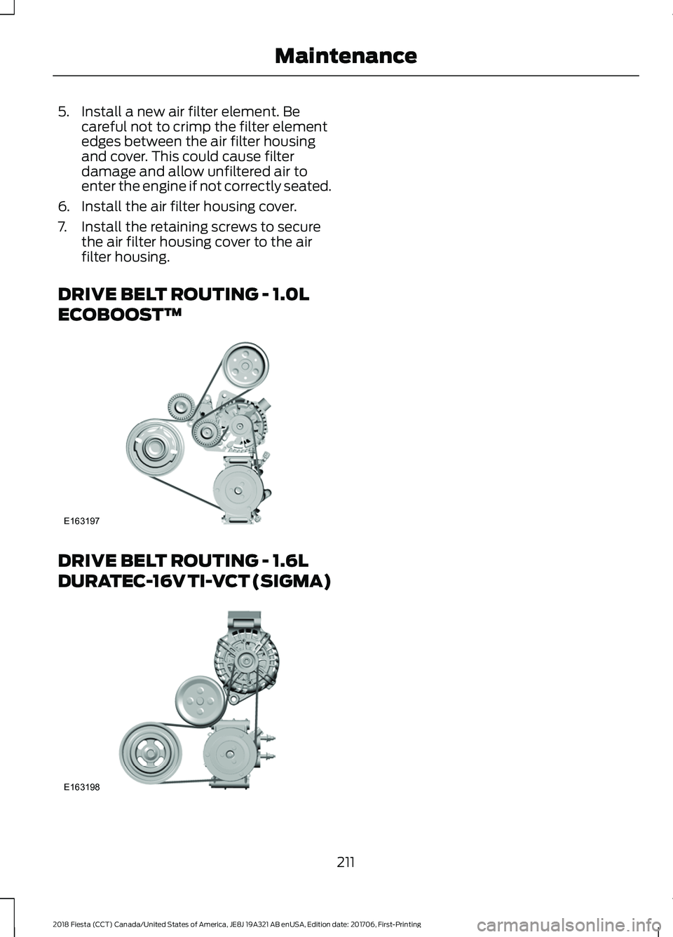 FORD FIESTA 2018  Owners Manual 5. Install a new air filter element. Be
careful not to crimp the filter element
edges between the air filter housing
and cover. This could cause filter
damage and allow unfiltered air to
enter the eng