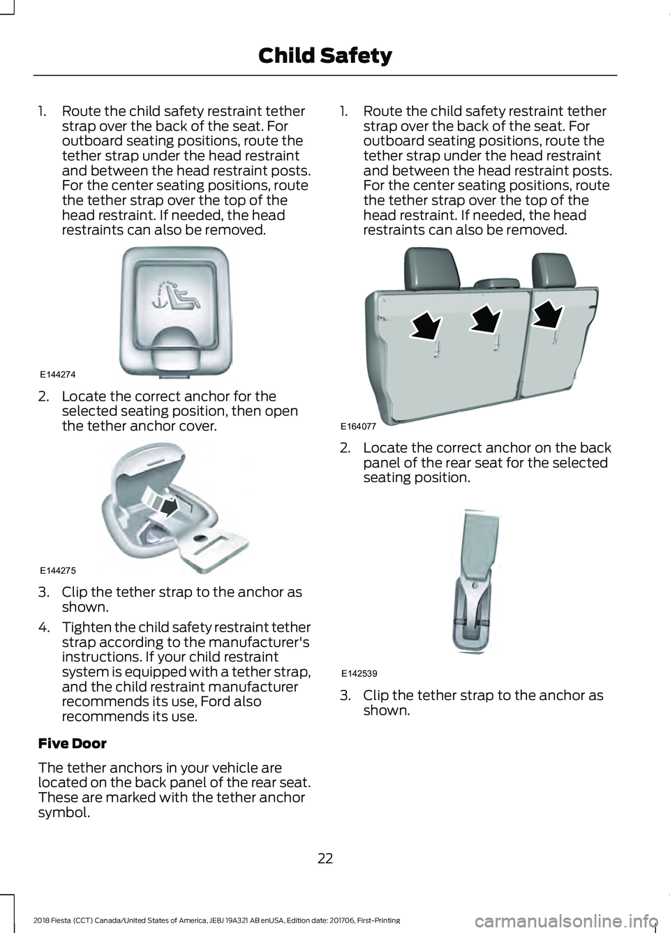FORD FIESTA 2018 Owners Manual 1. Route the child safety restraint tether
strap over the back of the seat. For
outboard seating positions, route the
tether strap under the head restraint
and between the head restraint posts.
For th FORD FIESTA 2018 Owners Manual 1. Route the child safety restraint tether
strap over the back of the seat. For
outboard seating positions, route the
tether strap under the head restraint
and between the head restraint posts.
For th