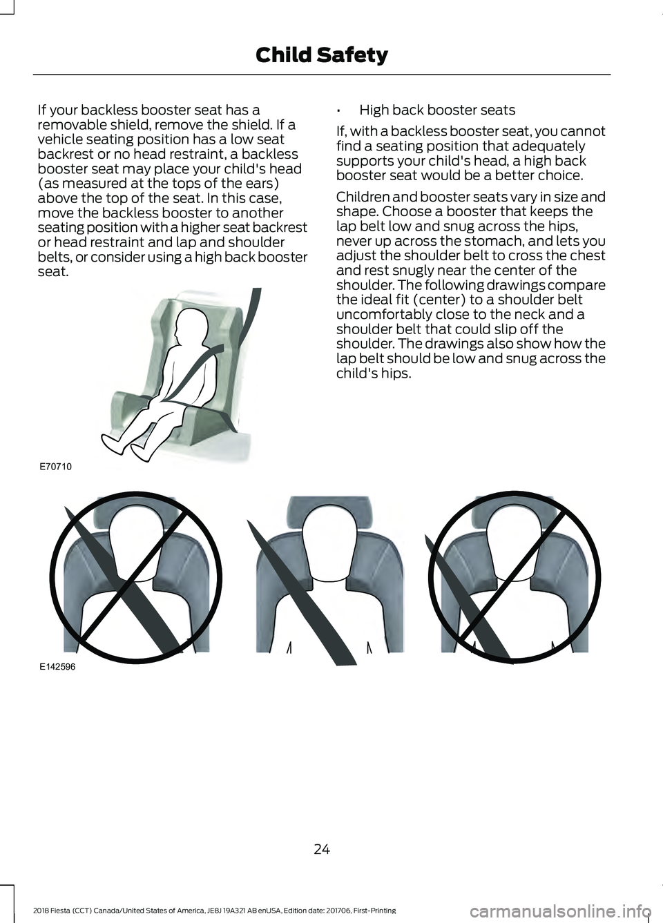 FORD FIESTA 2018 Owners Manual If your backless booster seat has a
removable shield, remove the shield. If a
vehicle seating position has a low seat
backrest or no head restraint, a backless
booster seat may place your child's FORD FIESTA 2018 Owners Manual If your backless booster seat has a
removable shield, remove the shield. If a
vehicle seating position has a low seat
backrest or no head restraint, a backless
booster seat may place your child's