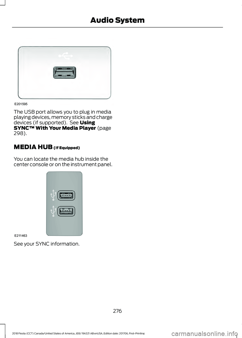FORD FIESTA 2018  Owners Manual The USB port allows you to plug in media
playing devices, memory sticks and charge
devices (if supported).  See Using
SYNC™ With Your Media Player (page
298).
MEDIA HUB
 (If Equipped)
You can locate