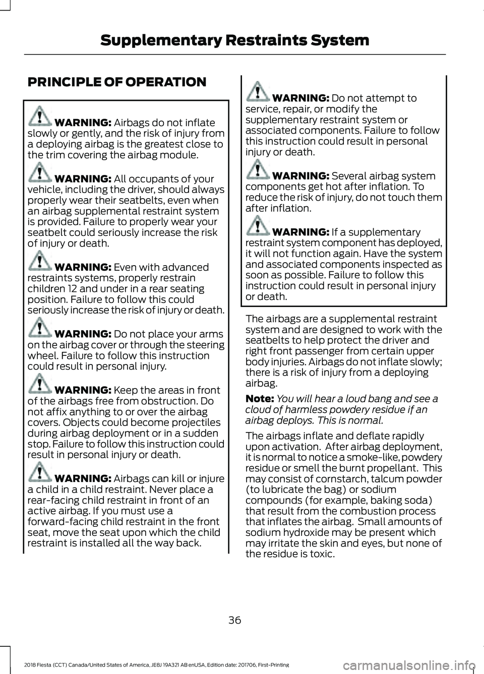 FORD FIESTA 2018 Owners Manual PRINCIPLE OF OPERATION
WARNING: Airbags do not inflate
slowly or gently, and the risk of injury from
a deploying airbag is the greatest close to
the trim covering the airbag module. WARNING:
All occu FORD FIESTA 2018 Owners Manual PRINCIPLE OF OPERATION
WARNING: Airbags do not inflate
slowly or gently, and the risk of injury from
a deploying airbag is the greatest close to
the trim covering the airbag module. WARNING:
All occu