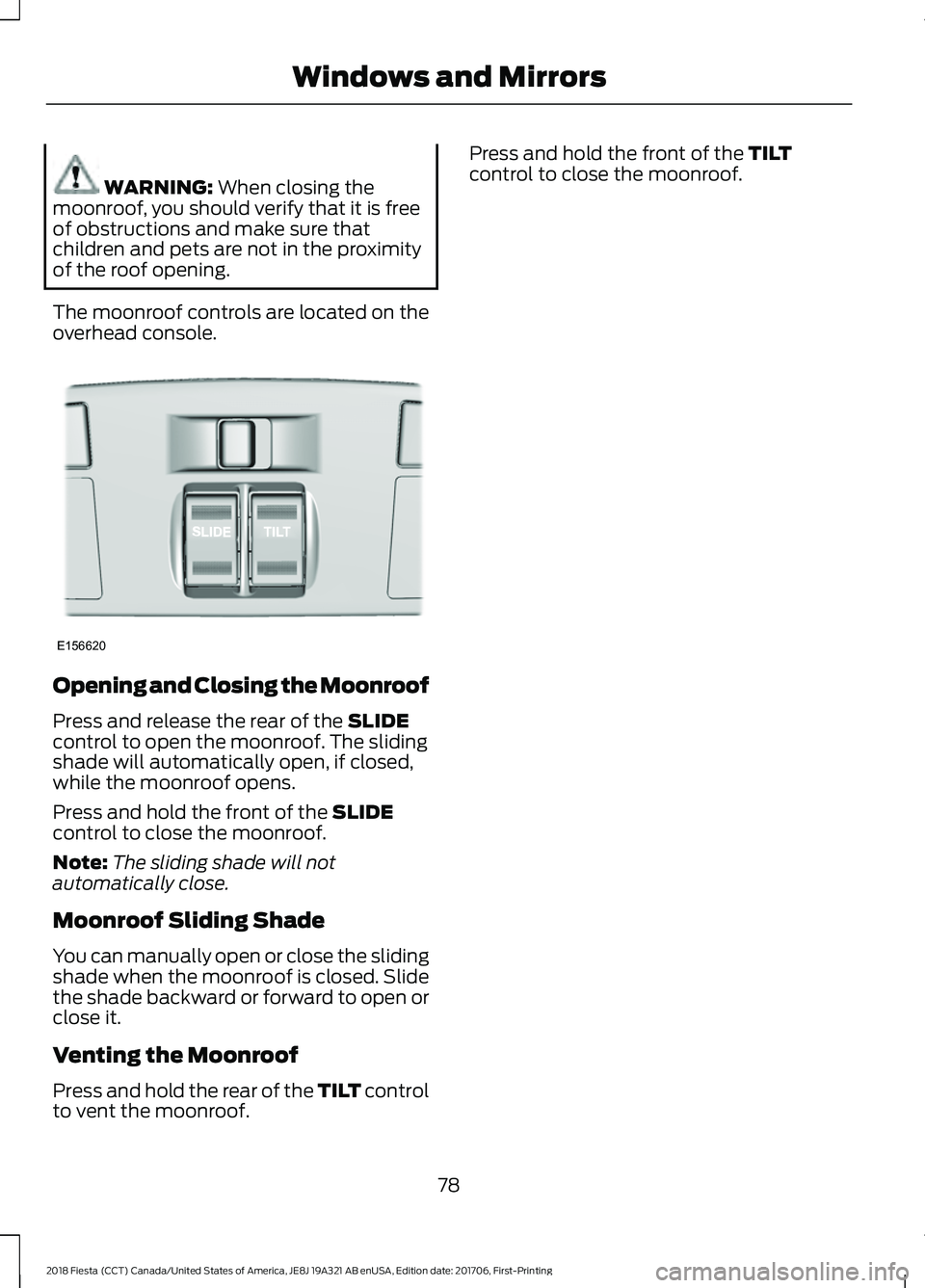 FORD FIESTA 2018  Owners Manual WARNING: When closing the
moonroof, you should verify that it is free
of obstructions and make sure that
children and pets are not in the proximity
of the roof opening.
The moonroof controls are locat