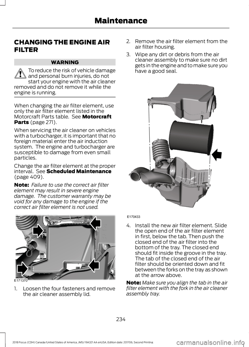 FORD FOCUS 2018 Owners Manual CHANGING THE ENGINE AIR
FILTER
WARNING
To reduce the risk of vehicle damageand personal burn injuries, do notstart your engine with the air cleanerremoved and do not remove it while theengine is runni FORD FOCUS 2018 Owners Manual CHANGING THE ENGINE AIR
FILTER
WARNING
To reduce the risk of vehicle damageand personal burn injuries, do notstart your engine with the air cleanerremoved and do not remove it while theengine is runni