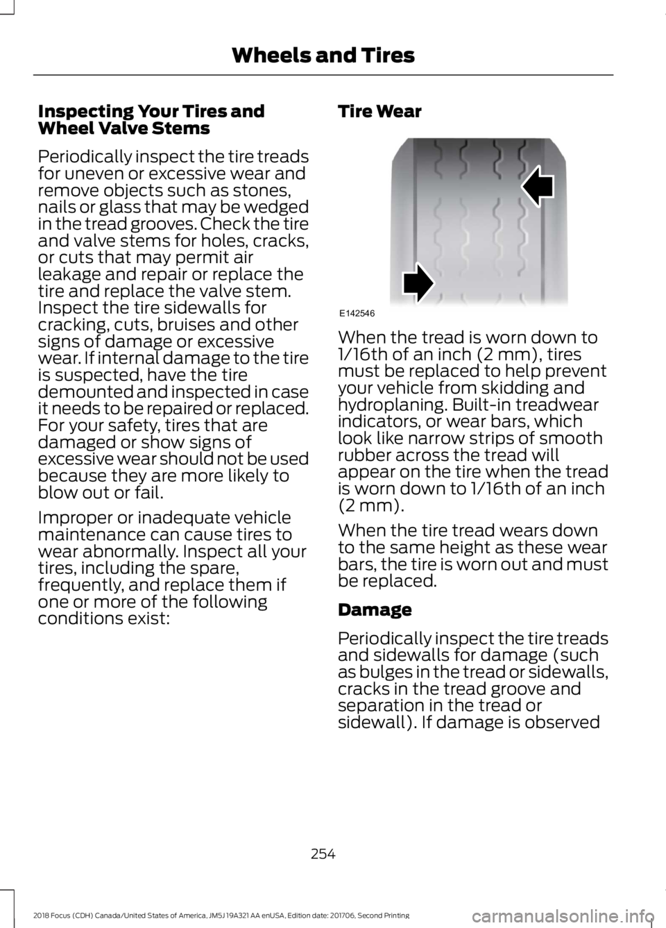 FORD FOCUS 2018 Owners Manual Inspecting Your Tires andWheel Valve Stems
Periodically inspect the tire treadsfor uneven or excessive wear andremove objects such as stones,nails or glass that may be wedgedin the tread grooves. Chec FORD FOCUS 2018 Owners Manual Inspecting Your Tires andWheel Valve Stems
Periodically inspect the tire treadsfor uneven or excessive wear andremove objects such as stones,nails or glass that may be wedgedin the tread grooves. Chec