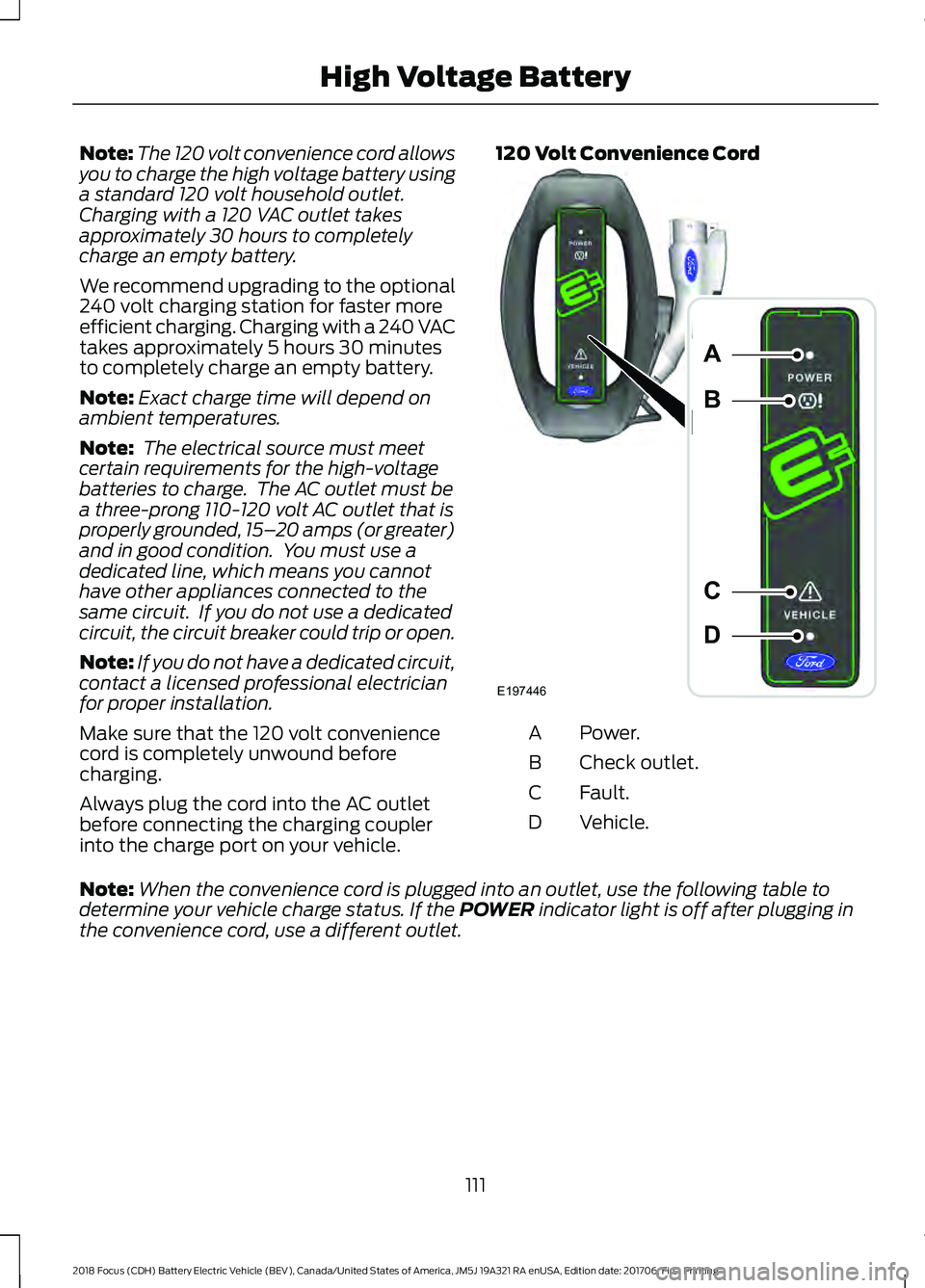 FORD FOCUS ELECTRIC 2018 Owners Manual Note:
The 120 volt convenience cord allows
you to charge the high voltage battery using
a standard 120 volt household outlet.
Charging with a 120 VAC outlet takes
approximately 30 hours to completely
FORD FOCUS ELECTRIC 2018 Owners Manual Note:
The 120 volt convenience cord allows
you to charge the high voltage battery using
a standard 120 volt household outlet.
Charging with a 120 VAC outlet takes
approximately 30 hours to completely
