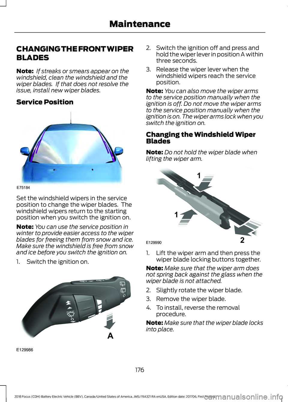 FORD FOCUS ELECTRIC 2018  Owners Manual CHANGING THE FRONT WIPER
BLADES
Note:
 If streaks or smears appear on the
windshield, clean the windshield and the
wiper blades.  If that does not resolve the
issue, install new wiper blades.
Service 