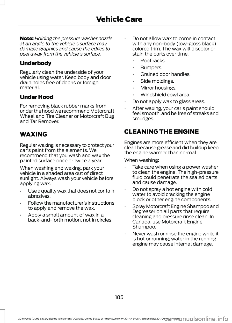 FORD FOCUS ELECTRIC 2018 Owners Manual Note:
Holding the pressure washer nozzle
at an angle to the vehicle's surface may
damage graphics and cause the edges to
peel away from the vehicle's surface.
Underbody
Regularly clean the und FORD FOCUS ELECTRIC 2018 Owners Manual Note:
Holding the pressure washer nozzle
at an angle to the vehicle's surface may
damage graphics and cause the edges to
peel away from the vehicle's surface.
Underbody
Regularly clean the und