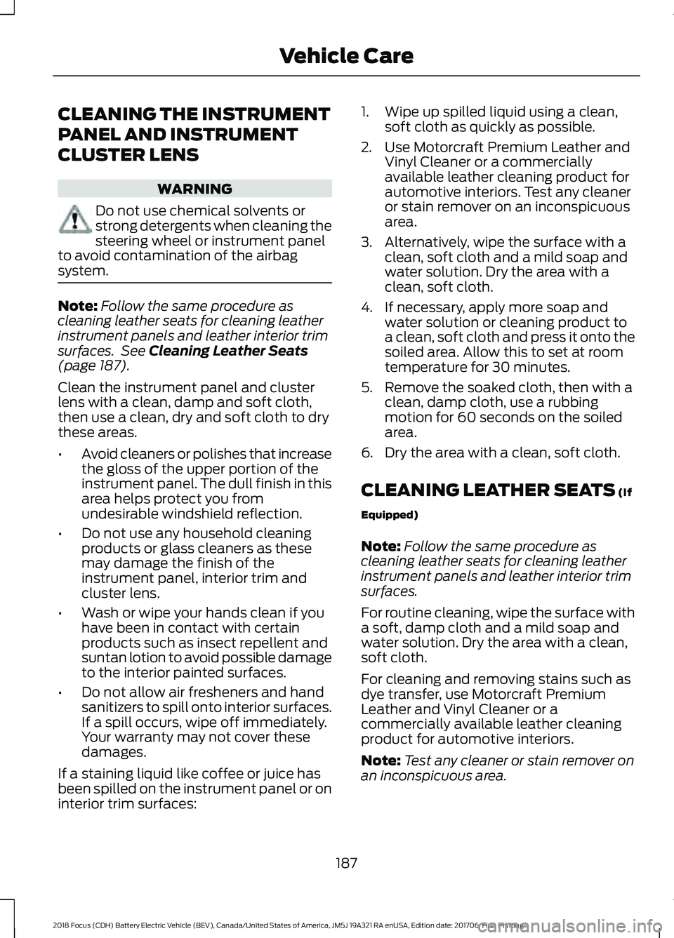 FORD FOCUS ELECTRIC 2018 Owners Manual CLEANING THE INSTRUMENT
PANEL AND INSTRUMENT
CLUSTER LENS
WARNING
Do not use chemical solvents or
strong detergents when cleaning the
steering wheel or instrument panel
to avoid contamination of the a FORD FOCUS ELECTRIC 2018 Owners Manual CLEANING THE INSTRUMENT
PANEL AND INSTRUMENT
CLUSTER LENS
WARNING
Do not use chemical solvents or
strong detergents when cleaning the
steering wheel or instrument panel
to avoid contamination of the a
