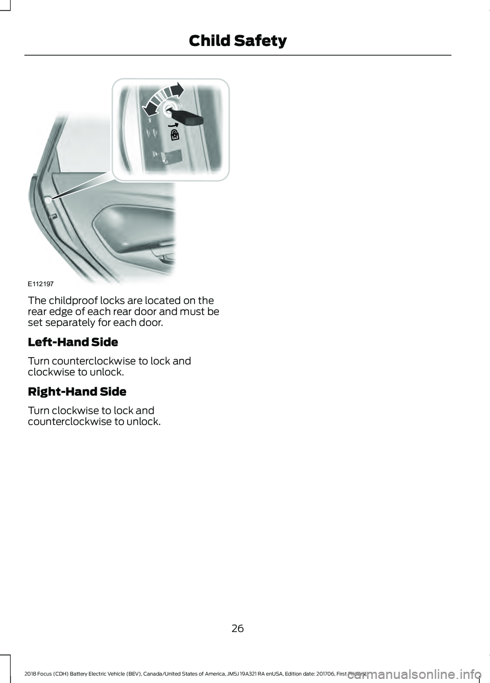 FORD FOCUS ELECTRIC 2018  Owners Manual The childproof locks are located on the
rear edge of each rear door and must be
set separately for each door.
Left-Hand Side
Turn counterclockwise to lock and
clockwise to unlock.
Right-Hand Side
Turn