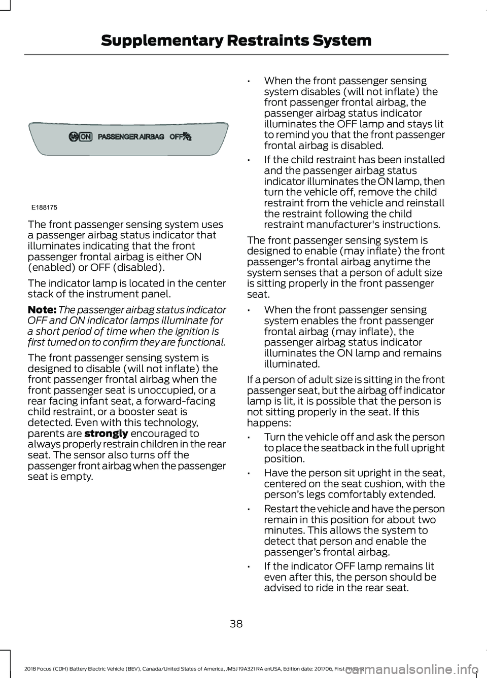 FORD FOCUS ELECTRIC 2018 Owners Manual The front passenger sensing system uses
a passenger airbag status indicator that
illuminates indicating that the front
passenger frontal airbag is either ON
(enabled) or OFF (disabled).
The indicator FORD FOCUS ELECTRIC 2018 Owners Manual The front passenger sensing system uses
a passenger airbag status indicator that
illuminates indicating that the front
passenger frontal airbag is either ON
(enabled) or OFF (disabled).
The indicator