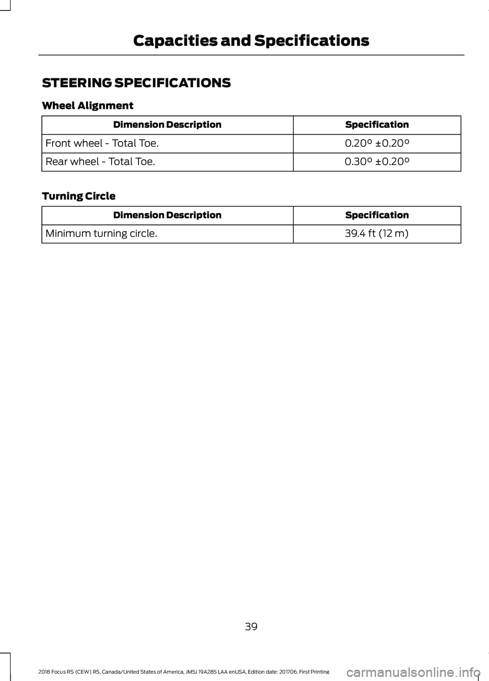 FORD FOCUS RS 2018  Owners Manual STEERING SPECIFICATIONS
Wheel Alignment
SpecificationDimension Description
0.20° ±0.20°Front wheel - Total Toe.
0.30° ±0.20°Rear wheel - Total Toe.
Turning Circle
SpecificationDimension Descript