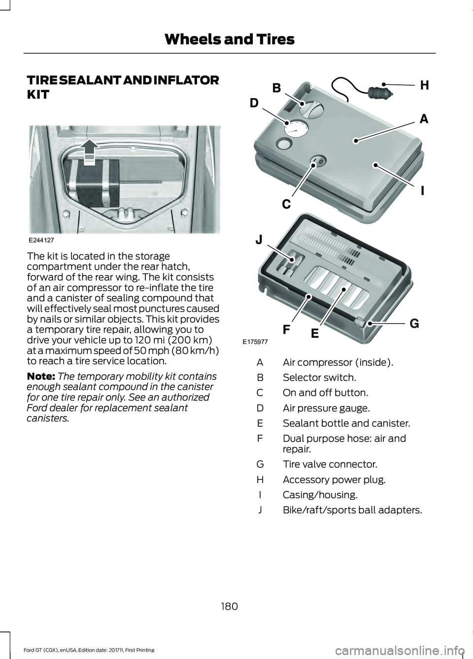 FORD GT 2018 Owners Manual TIRE SEALANT AND INFLATOR
KIT
The kit is located in the storage
compartment under the rear hatch,
forward of the rear wing. The kit consists
of an air compressor to re-inflate the tire
and a canister FORD GT 2018 Owners Manual TIRE SEALANT AND INFLATOR
KIT
The kit is located in the storage
compartment under the rear hatch,
forward of the rear wing. The kit consists
of an air compressor to re-inflate the tire
and a canister