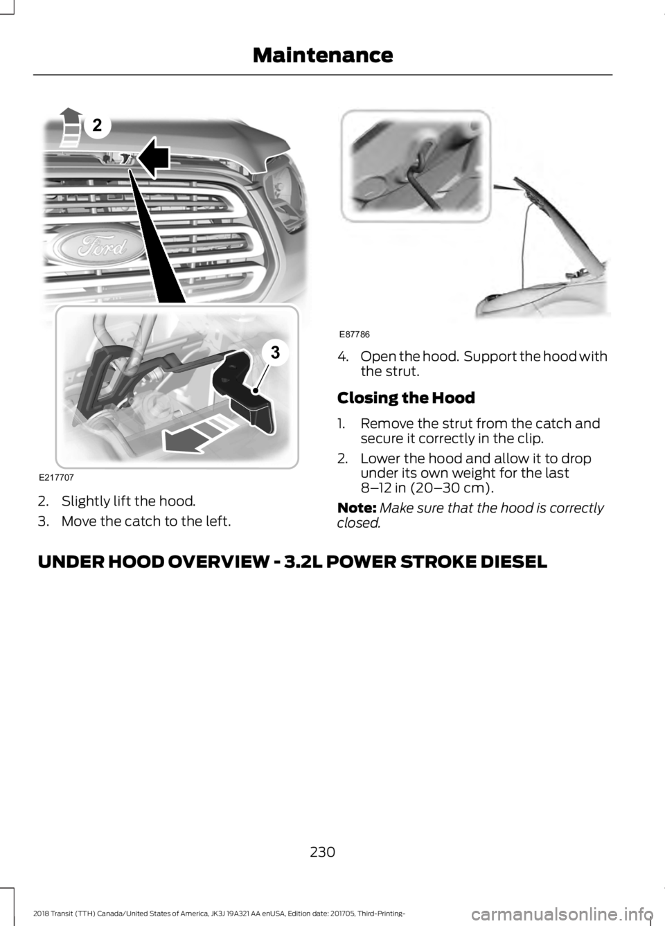 FORD TRANSIT 2018  Owners Manual 2. Slightly lift the hood.
3. Move the catch to the left. 4.
Open the hood.  Support the hood with
the strut.
Closing the Hood
1. Remove the strut from the catch and secure it correctly in the clip.
2