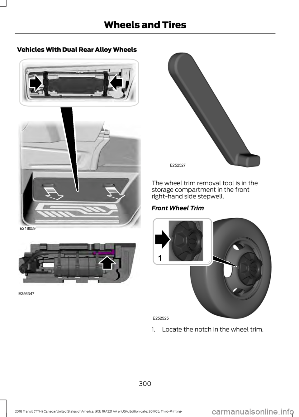 FORD TRANSIT 2018  Owners Manual Vehicles With Dual Rear Alloy Wheels
The wheel trim removal tool is in the
storage compartment in the front
right-hand side stepwell.
Front Wheel Trim
1. Locate the notch in the wheel trim.
300
2018 T