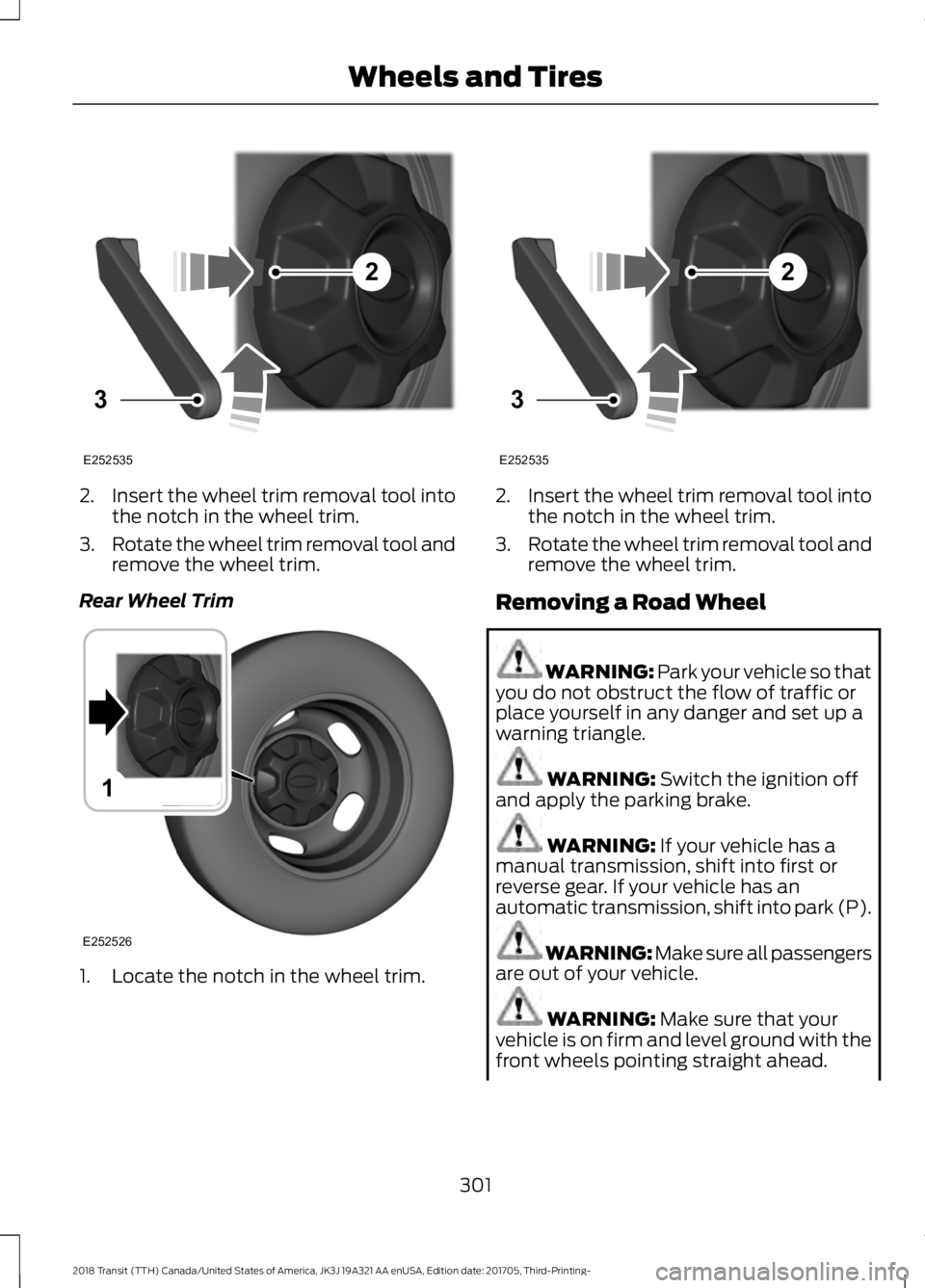 FORD TRANSIT 2018  Owners Manual 2.
Insert the wheel trim removal tool into
the notch in the wheel trim.
3. Rotate the wheel trim removal tool and
remove the wheel trim.
Rear Wheel Trim 1. Locate the notch in the wheel trim. 2.
Inser
