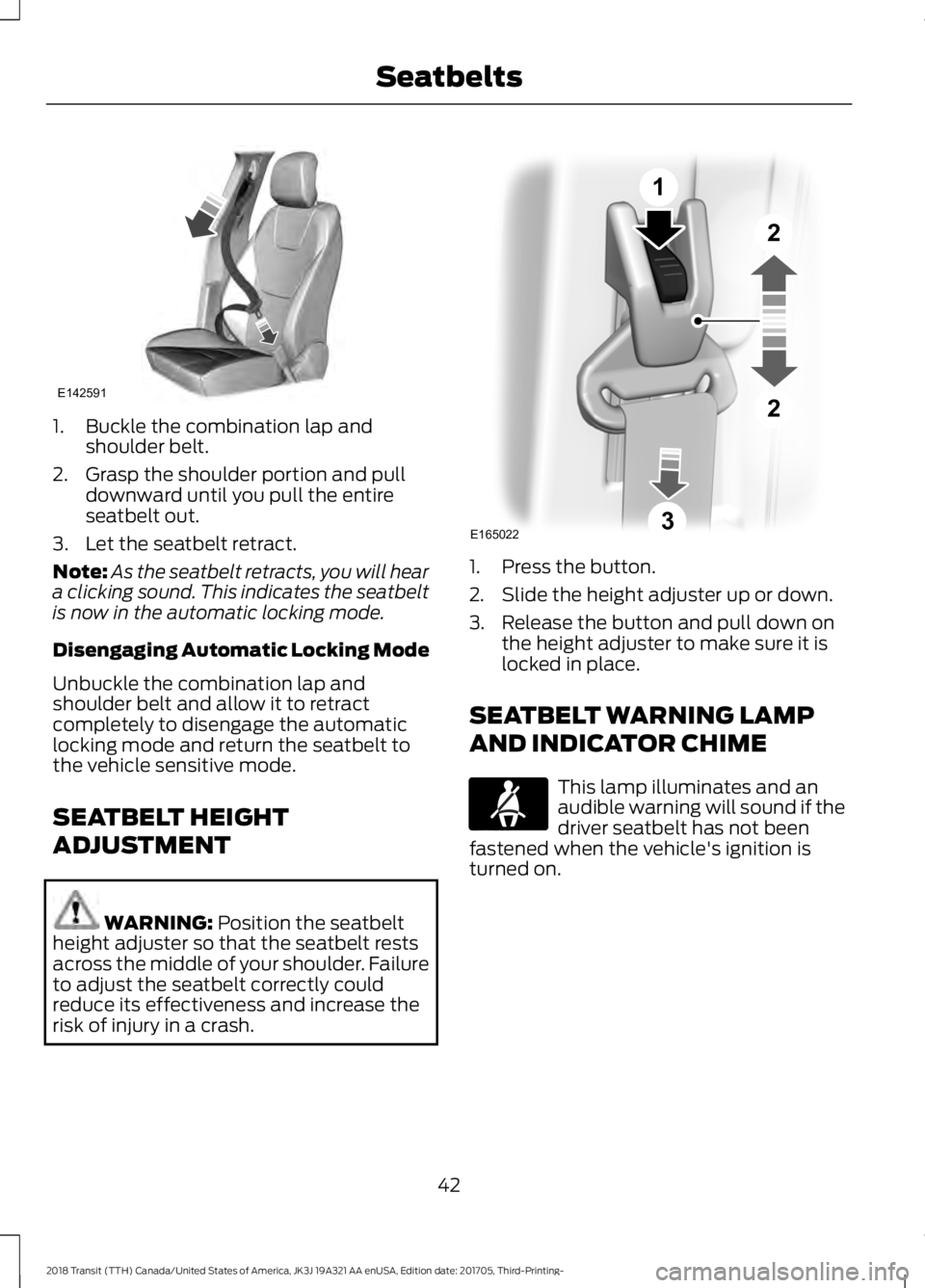 FORD TRANSIT 2018  Owners Manual 1. Buckle the combination lap and
shoulder belt.
2. Grasp the shoulder portion and pull downward until you pull the entire
seatbelt out.
3. Let the seatbelt retract.
Note: As the seatbelt retracts, yo
