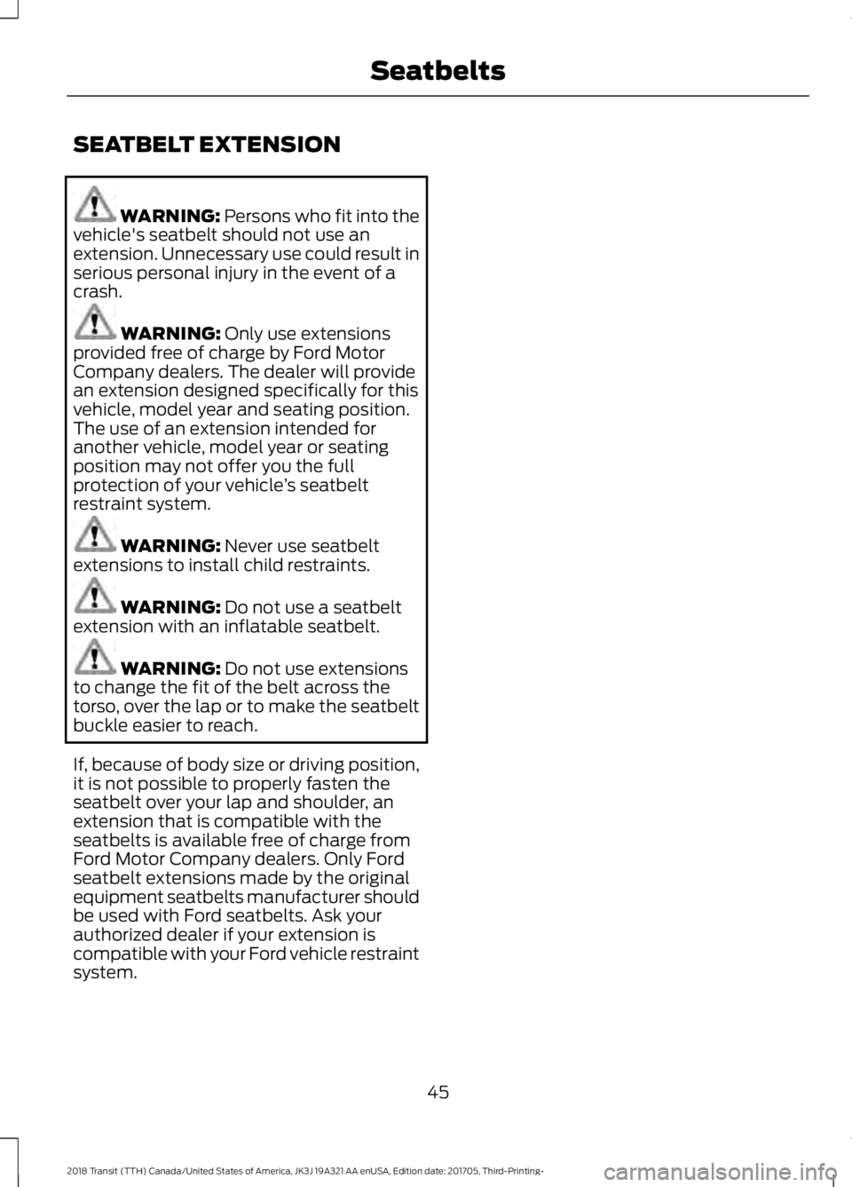 FORD TRANSIT 2018  Owners Manual SEATBELT EXTENSION
WARNING: Persons who fit into the
vehicle's seatbelt should not use an
extension. Unnecessary use could result in
serious personal injury in the event of a
crash. WARNING: 
Only
