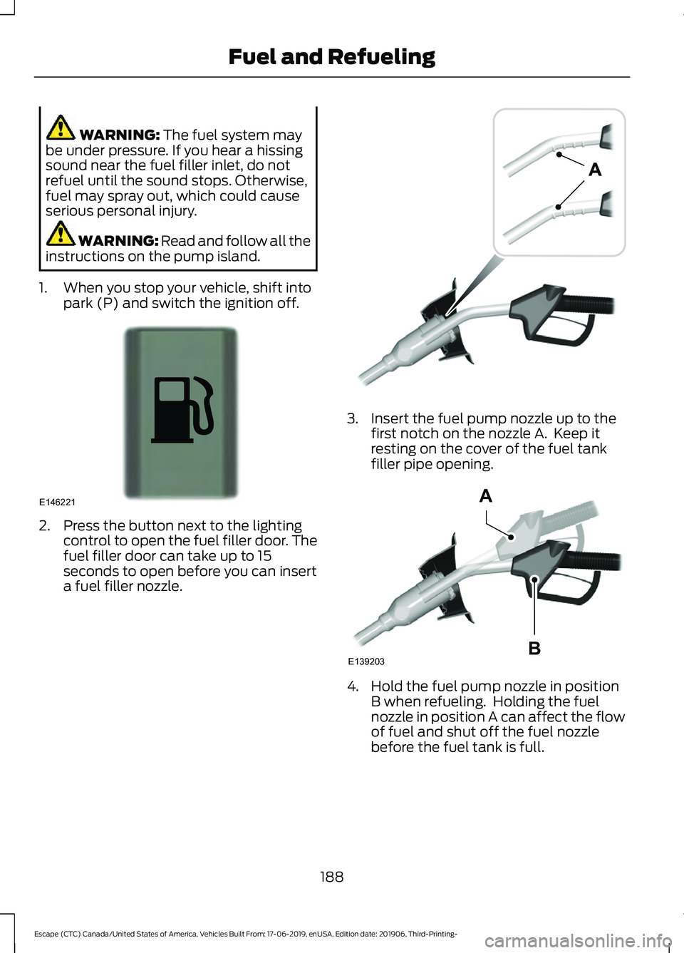 FORD ESCAPE 2020  Owners Manual WARNING: The fuel system may
be under pressure. If you hear a hissing
sound near the fuel filler inlet, do not
refuel until the sound stops. Otherwise,
fuel may spray out, which could cause
serious pe