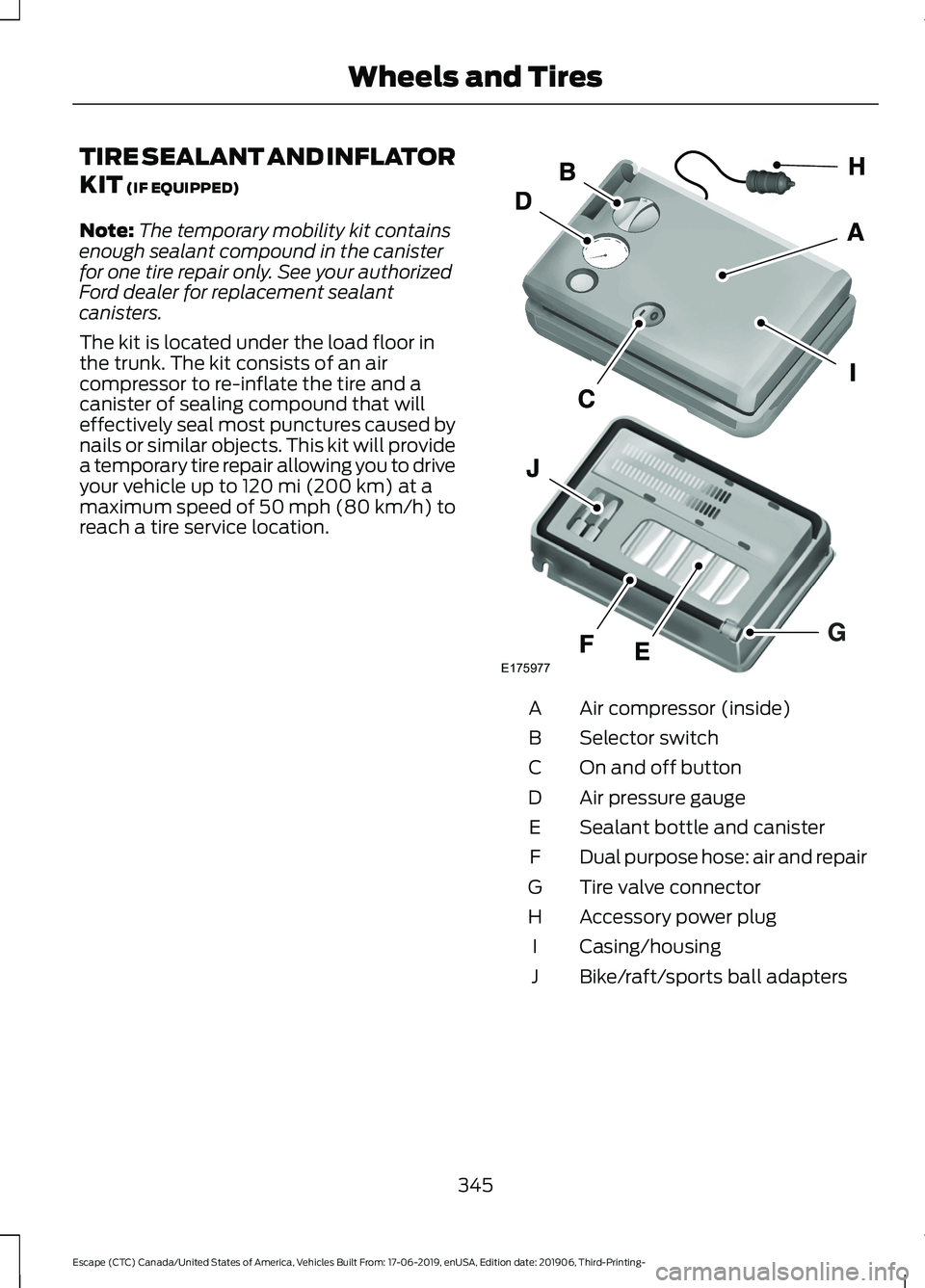 FORD ESCAPE 2020 Owners Manual TIRE SEALANT AND INFLATOR
KIT (IF EQUIPPED)
Note: The temporary mobility kit contains
enough sealant compound in the canister
for one tire repair only. See your authorized
Ford dealer for replacement FORD ESCAPE 2020 Owners Manual TIRE SEALANT AND INFLATOR
KIT (IF EQUIPPED)
Note: The temporary mobility kit contains
enough sealant compound in the canister
for one tire repair only. See your authorized
Ford dealer for replacement