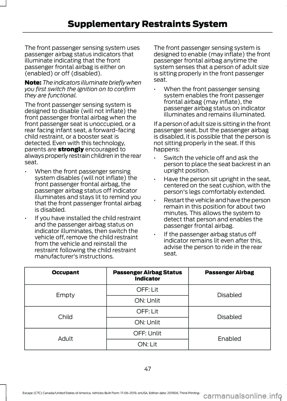 FORD ESCAPE 2020 Owners Manual The front passenger sensing system uses
passenger airbag status indicators that
illuminate indicating that the front
passenger frontal airbag is either on
(enabled) or off (disabled).
Note:
The indica FORD ESCAPE 2020 Owners Manual The front passenger sensing system uses
passenger airbag status indicators that
illuminate indicating that the front
passenger frontal airbag is either on
(enabled) or off (disabled).
Note:
The indica