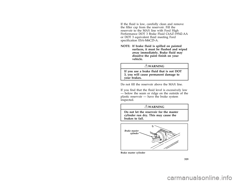 FORD BRONCO 1996 5.G Owners Manual 319
*
[SV36600( ALL)02/95]
If the fluid is low, carefully clean and remove
the filler cap from the reservoir. Fill the
reservoir to the MAX line with Ford High
Performance DOT 3 Brake Fluid C6AZ-19542