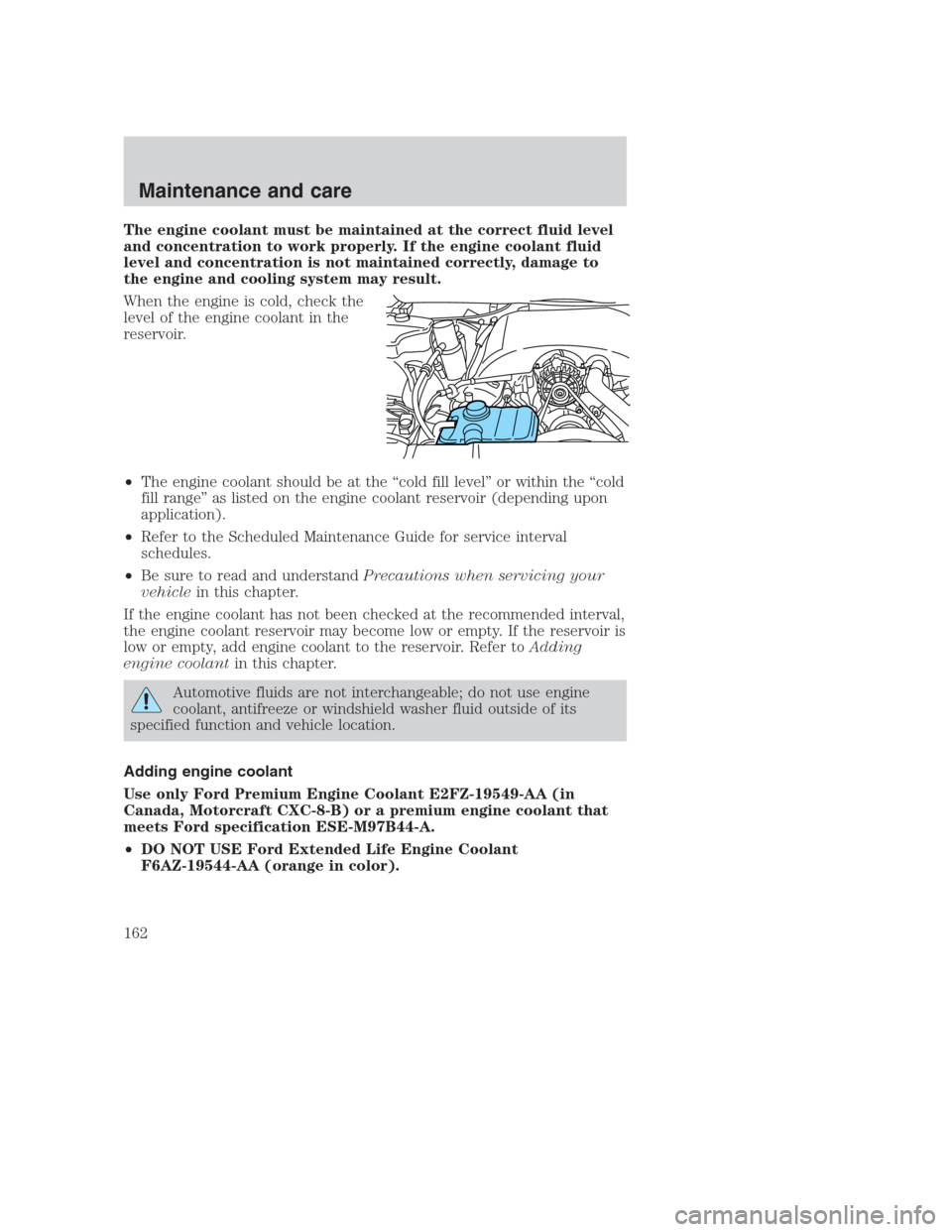 FORD CROWN VICTORIA 2000 2.G Owners Manual The engine coolant must be maintained at the correct fluid level
and concentration to work properly. If the engine coolant fluid
level and concentration is not maintained correctly, damage to
the engi FORD CROWN VICTORIA 2000 2.G Owners Manual The engine coolant must be maintained at the correct fluid level
and concentration to work properly. If the engine coolant fluid
level and concentration is not maintained correctly, damage to
the engi