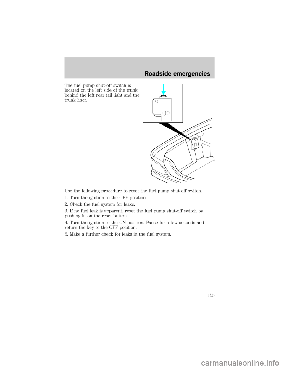 FORD CROWN VICTORIA 2001 2.G Owners Manual The fuel pump shut-off switch is
located on the left side of the trunk
behind the left rear tail light and the
trunk liner.
Use the following procedure to reset the fuel pump shut-off switch.
1. Turn 
