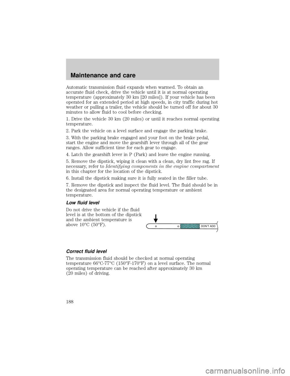FORD CROWN VICTORIA 2001 2.G Owners Manual Automatic transmission fluid expands when warmed. To obtain an
accurate fluid check, drive the vehicle until it is at normal operating
temperature (approximately 30 km [20 miles]). If your vehicle has