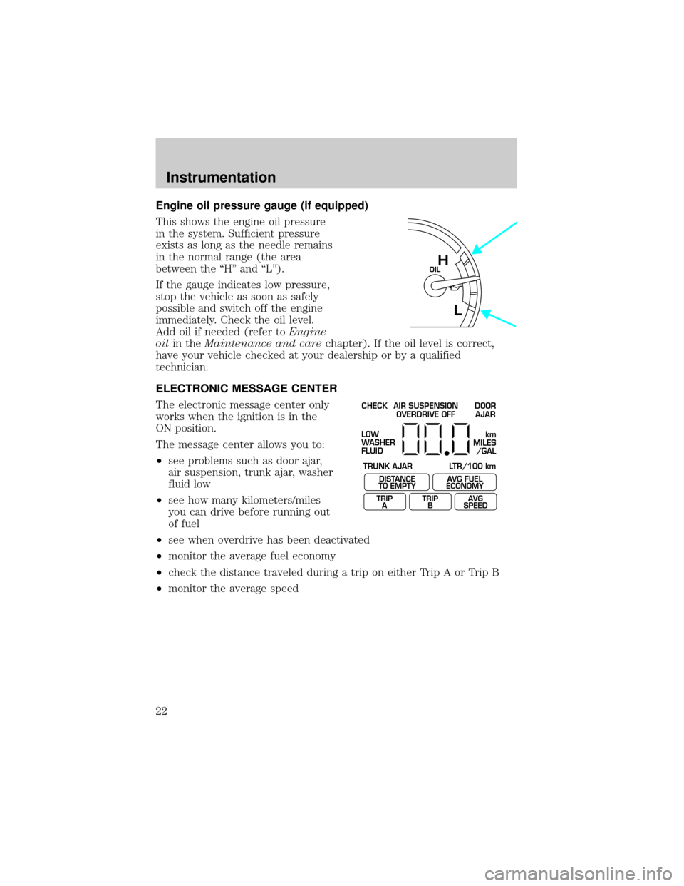 FORD CROWN VICTORIA 2001 2.G Owners Manual Engine oil pressure gauge (if equipped)
This shows the engine oil pressure
in the system. Sufficient pressure
exists as long as the needle remains
in the normal range (the area
between the ªHº and 
