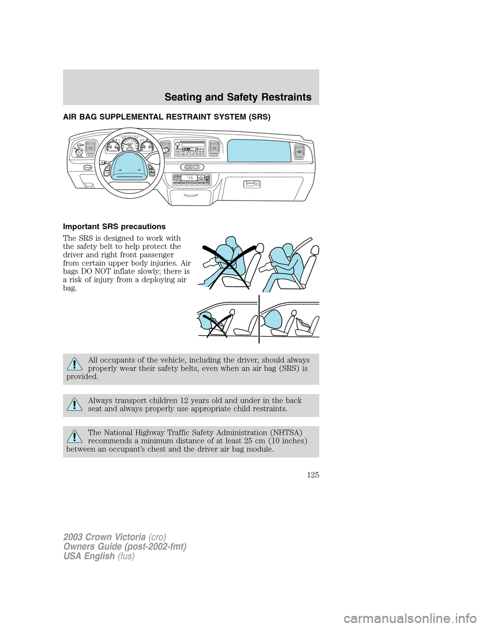 FORD CROWN VICTORIA 2003 2.G Owners Manual AIR BAG SUPPLEMENTAL RESTRAINT SYSTEM (SRS)
Important SRS precautions
The SRS is designed to work with
the safety belt to help protect the
driver and right front passenger
from certain upper body inju