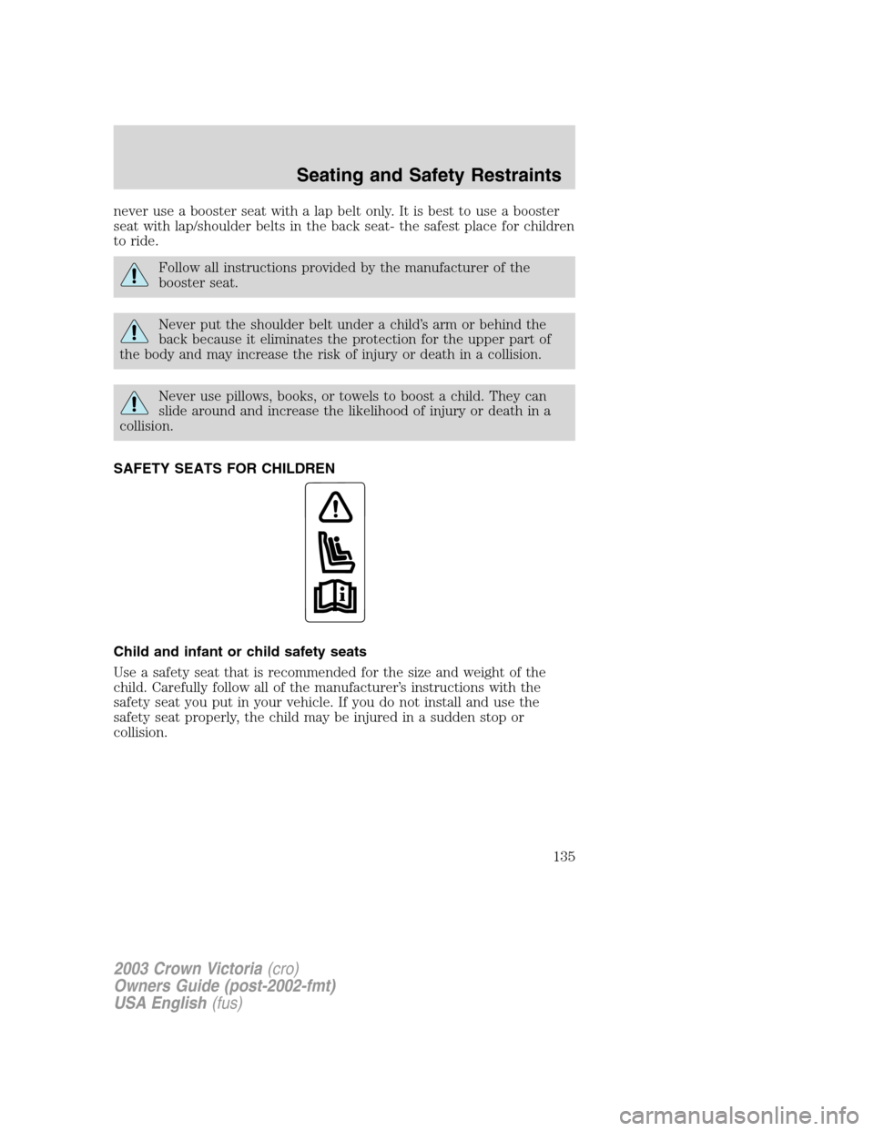 FORD CROWN VICTORIA 2003 2.G Owners Manual never use a booster seat with a lap belt only. It is best to use a booster
seat with lap/shoulder belts in the back seat- the safest place for children
to ride.
Follow all instructions provided by the