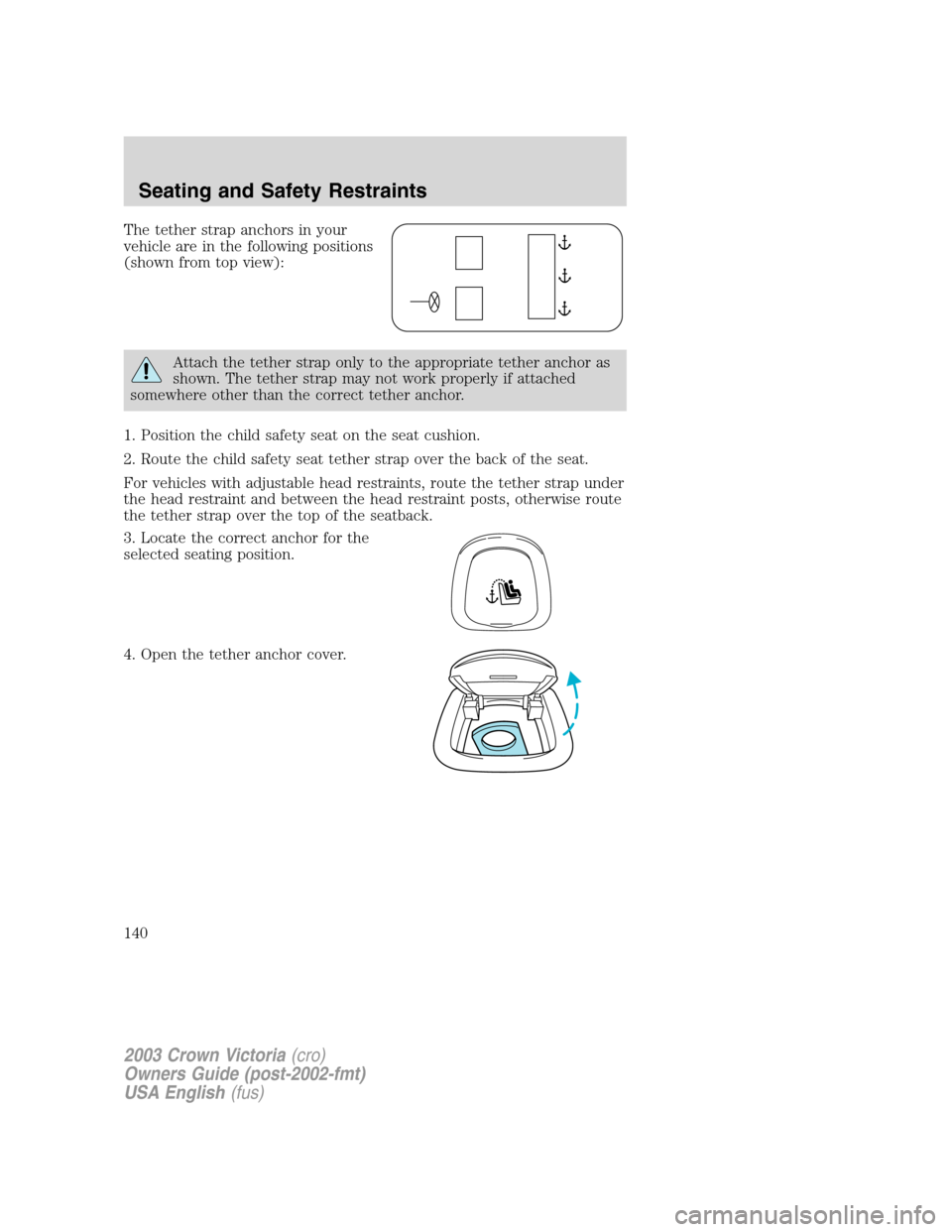 FORD CROWN VICTORIA 2003 2.G Owners Manual The tether strap anchors in your
vehicle are in the following positions
(shown from top view):
Attach the tether strap only to the appropriate tether anchor as
shown. The tether strap may not work pro