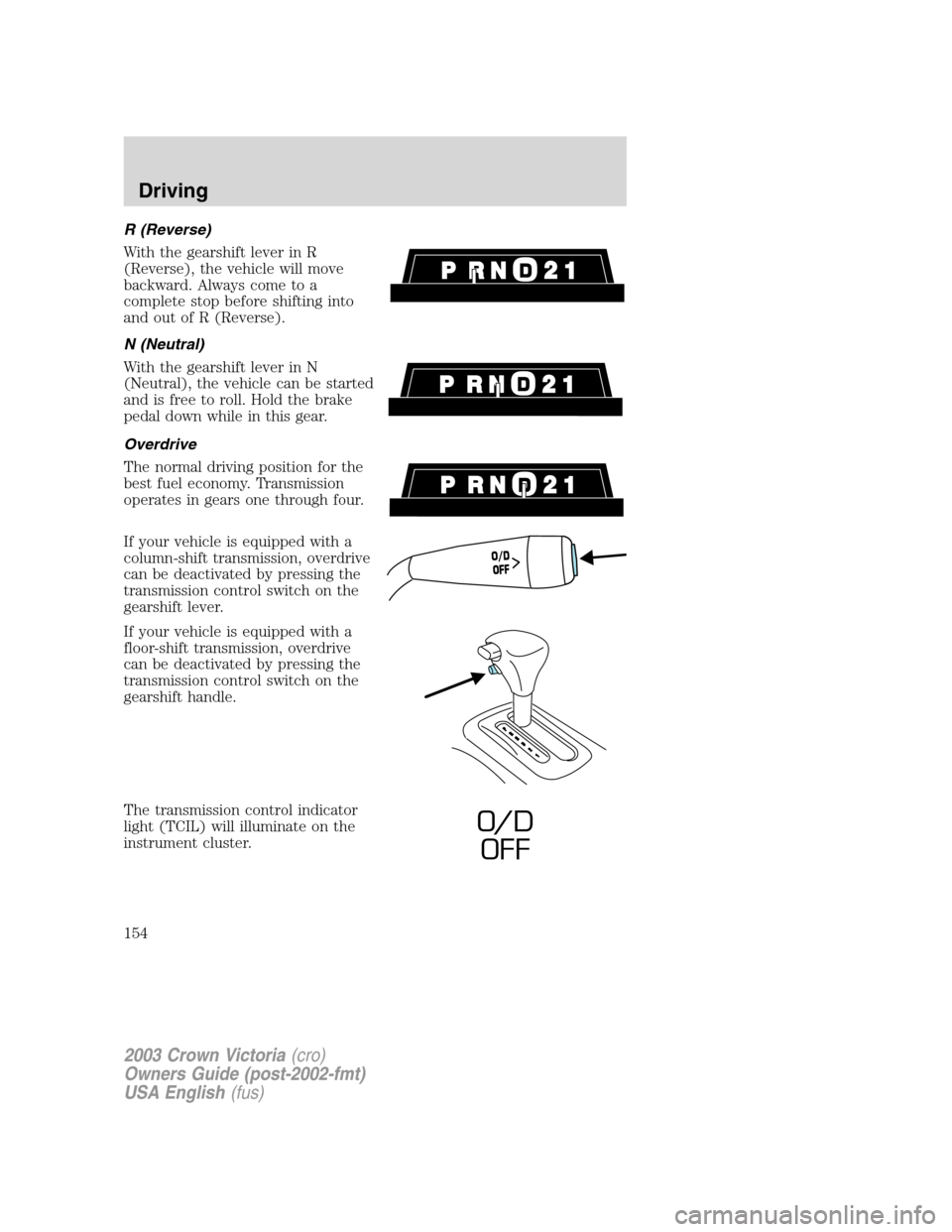 FORD CROWN VICTORIA 2003 2.G Owners Manual R (Reverse)
With the gearshift lever in R
(Reverse), the vehicle will move
backward. Always come to a
complete stop before shifting into
and out of R (Reverse).
N (Neutral)
With the gearshift lever in