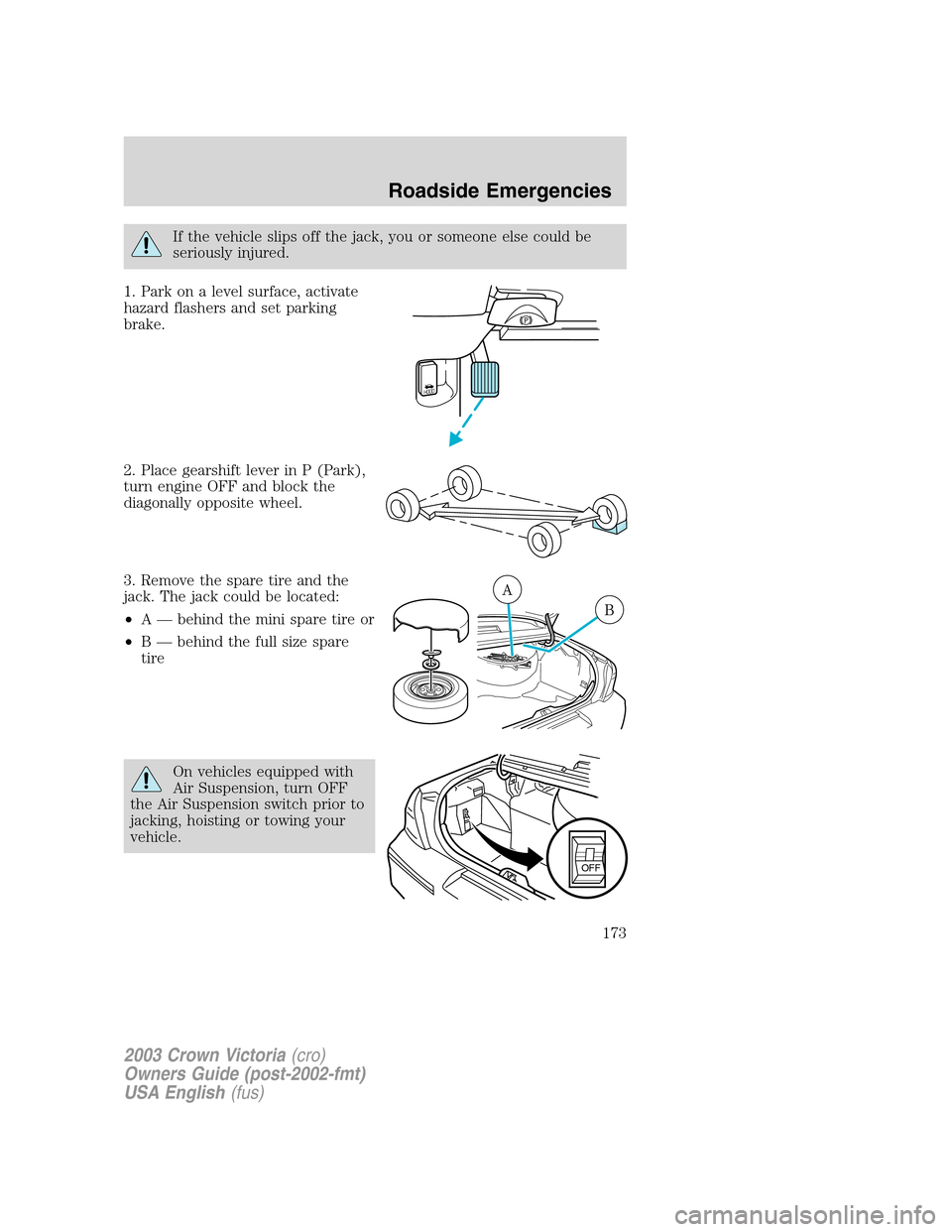 FORD CROWN VICTORIA 2003 2.G Owners Manual If the vehicle slips off the jack, you or someone else could be
seriously injured.
1. Park on a level surface, activate
hazard flashers and set parking
brake.
2. Place gearshift lever in P (Park),
tur