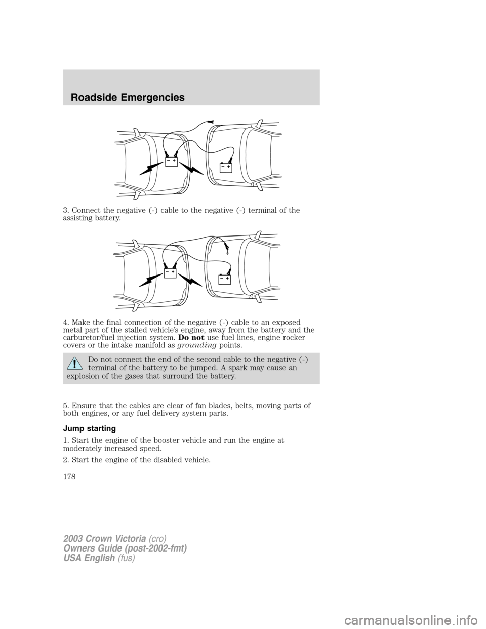 FORD CROWN VICTORIA 2003 2.G Owners Manual 3. Connect the negative (-) cable to the negative (-) terminal of the
assisting battery.
4. Make the final connection of the negative (-) cable to an exposed
metal part of the stalled vehicle’s engi