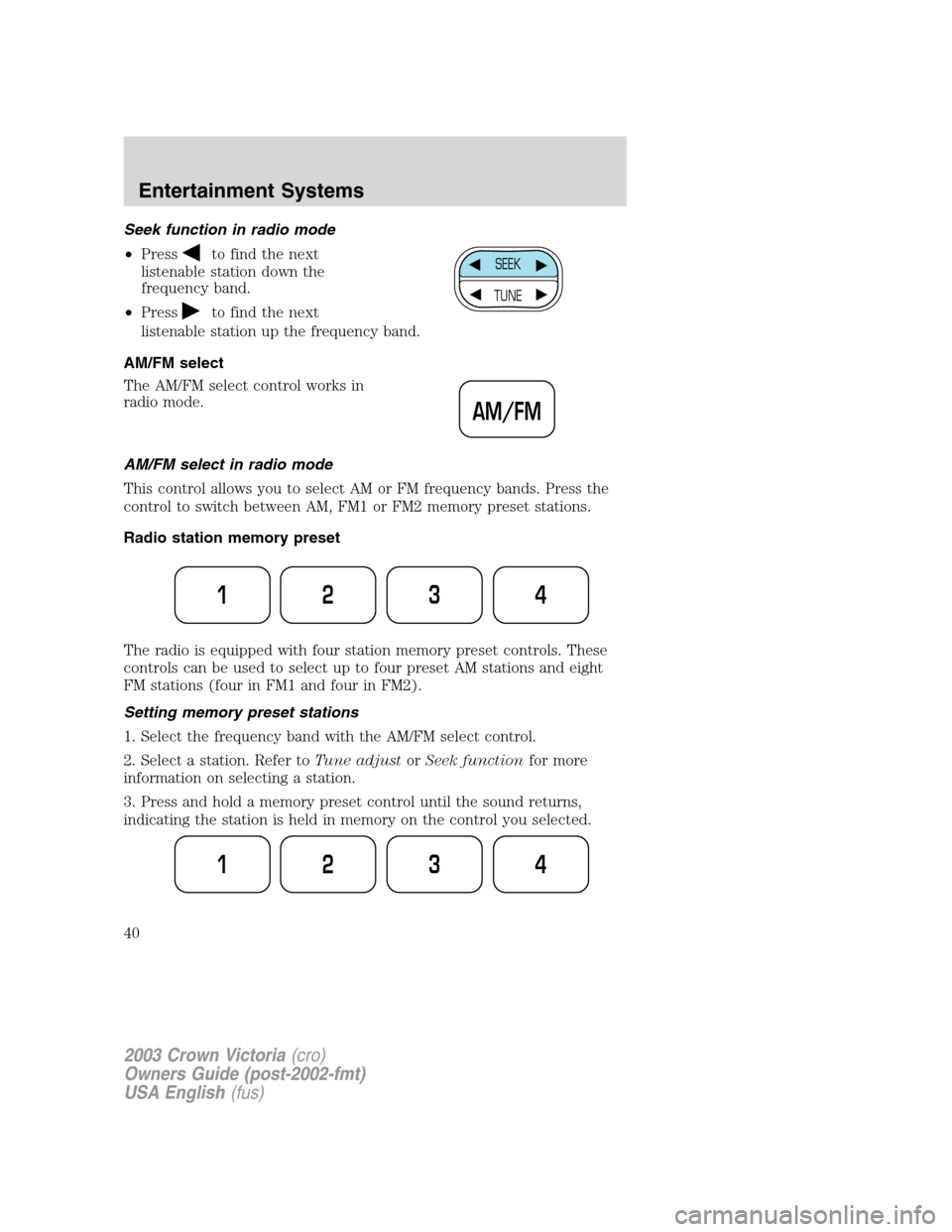 FORD CROWN VICTORIA 2003 2.G Owners Manual Seek function in radio mode
•Press
to find the next
listenable station down the
frequency band.
•Press
to find the next
listenable station up the frequency band.
AM/FM select
The AM/FM select cont