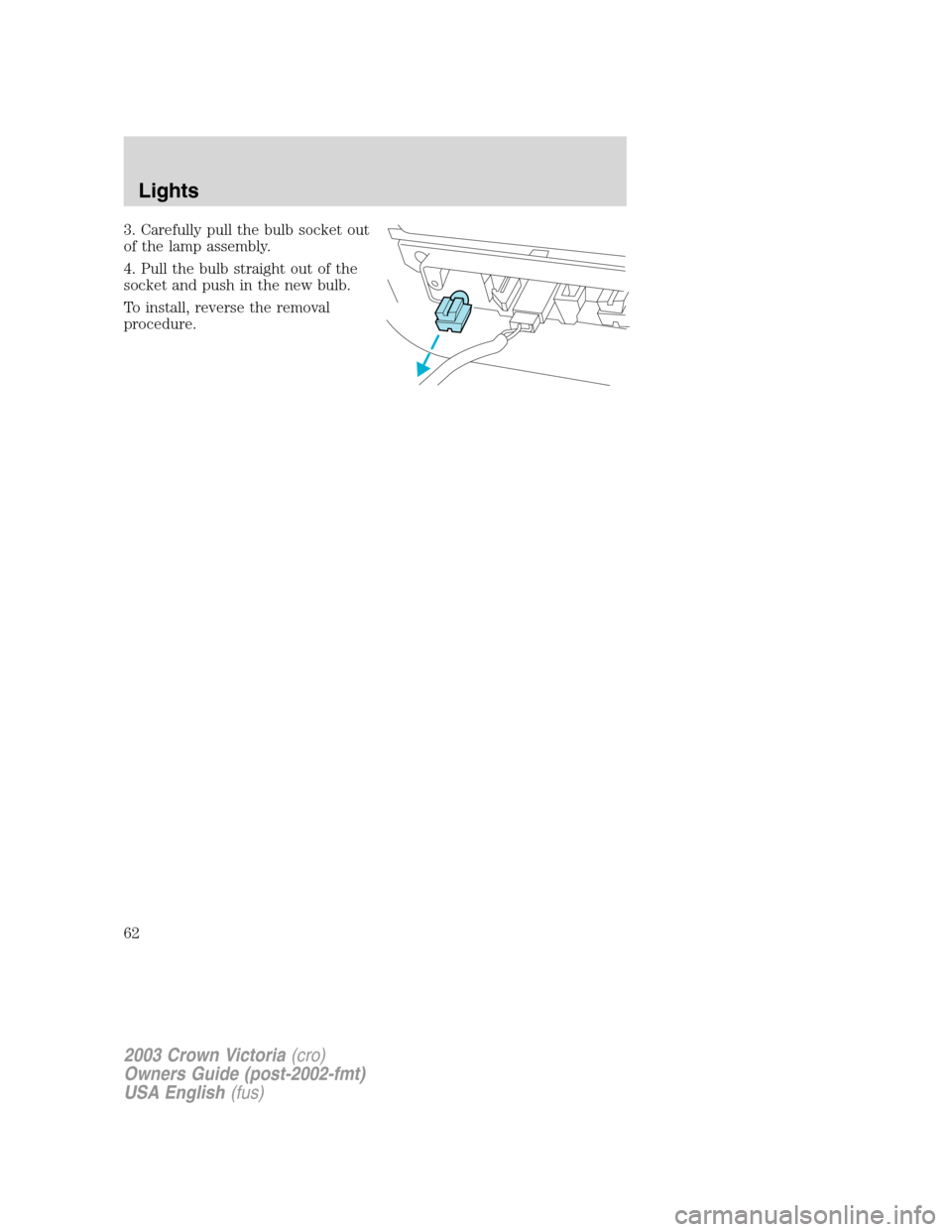 FORD CROWN VICTORIA 2003 2.G Owners Manual 3. Carefully pull the bulb socket out
of the lamp assembly.
4. Pull the bulb straight out of the
socket and push in the new bulb.
To install, reverse the removal
procedure.
2003 Crown Victoria(cro)
Ow