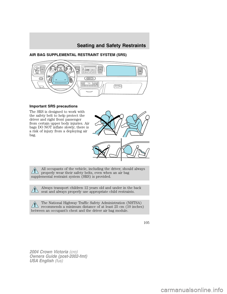 FORD CROWN VICTORIA 2004 2.G Owners Manual AIR BAG SUPPLEMENTAL RESTRAINT SYSTEM (SRS)
Important SRS precautions
The SRS is designed to work with
the safety belt to help protect the
driver and right front passenger
from certain upper body inju