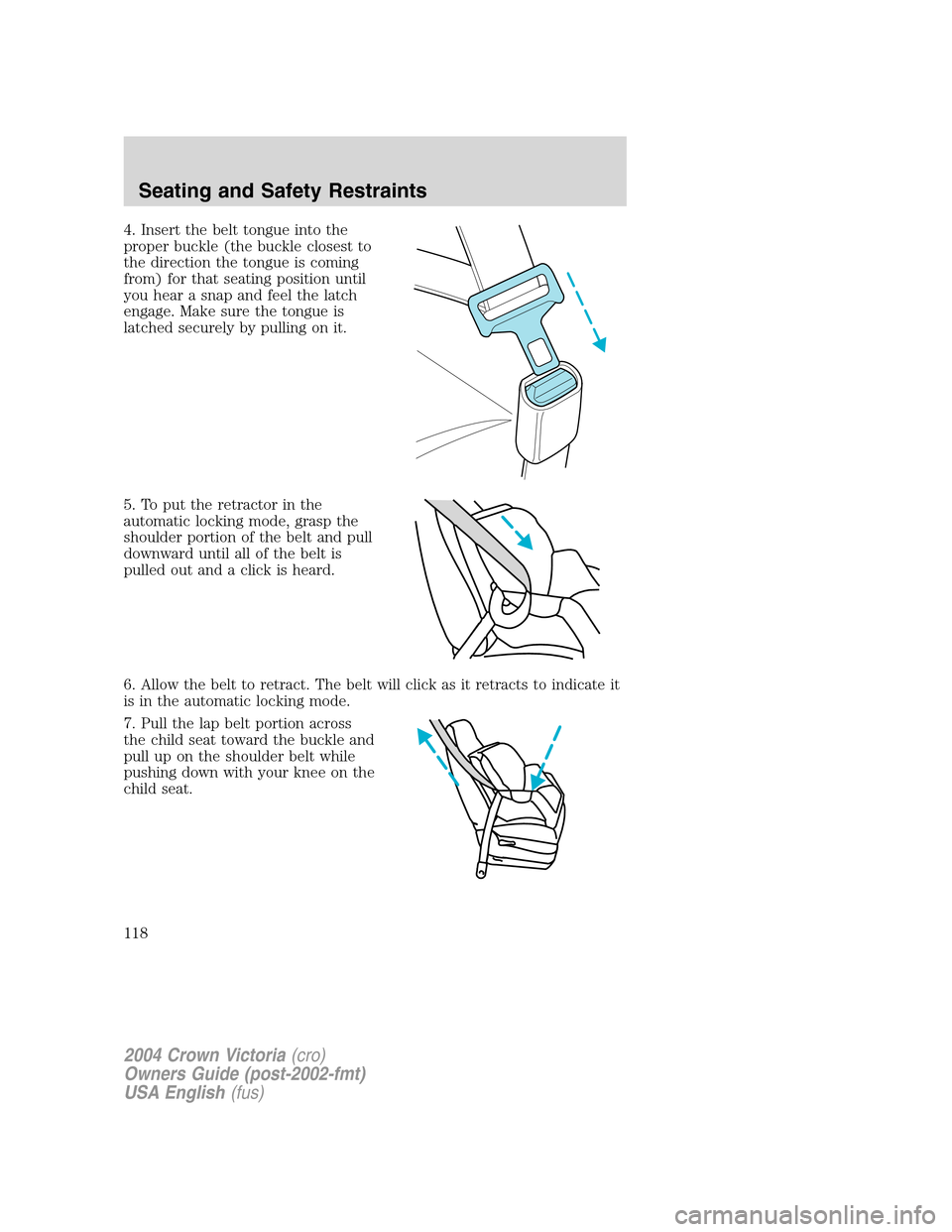 FORD CROWN VICTORIA 2004 2.G Owners Manual 4. Insert the belt tongue into the
proper buckle (the buckle closest to
the direction the tongue is coming
from) for that seating position until
you hear a snap and feel the latch
engage. Make sure th