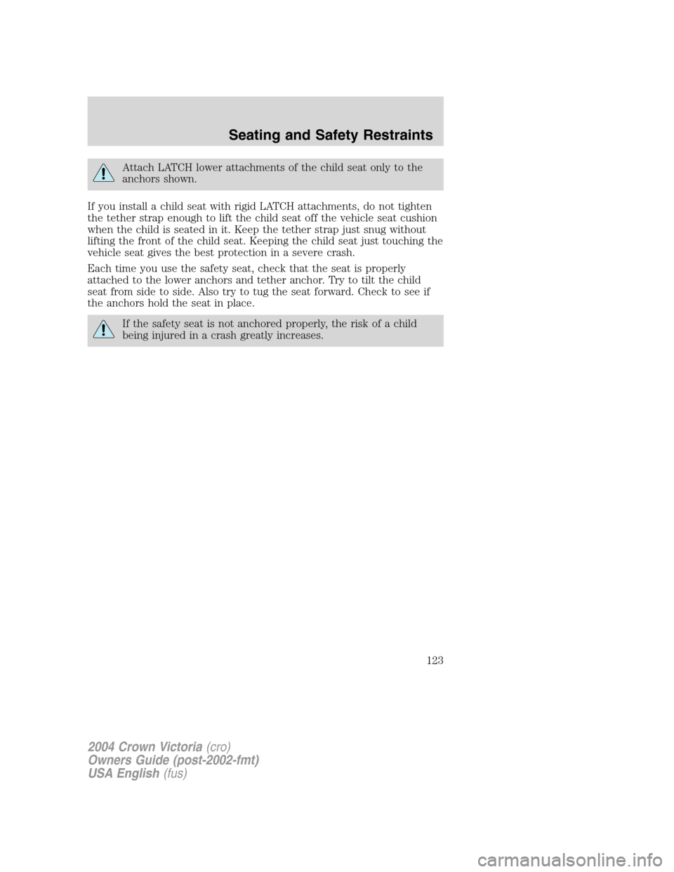 FORD CROWN VICTORIA 2004 2.G Owners Manual Attach LATCH lower attachments of the child seat only to the
anchors shown.
If you install a child seat with rigid LATCH attachments, do not tighten
the tether strap enough to lift the child seat off 