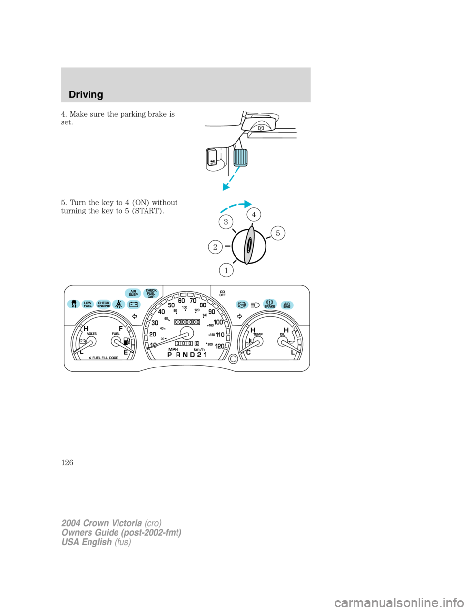 FORD CROWN VICTORIA 2004 2.G Owners Manual 4. Make sure the parking brake is
set.
5. Turn the key to 4 (ON) without
turning the key to 5 (START).
HOOD
1
2
34
5
2004 Crown Victoria(cro)
Owners Guide (post-2002-fmt)
USA English(fus)
Driving
126 
