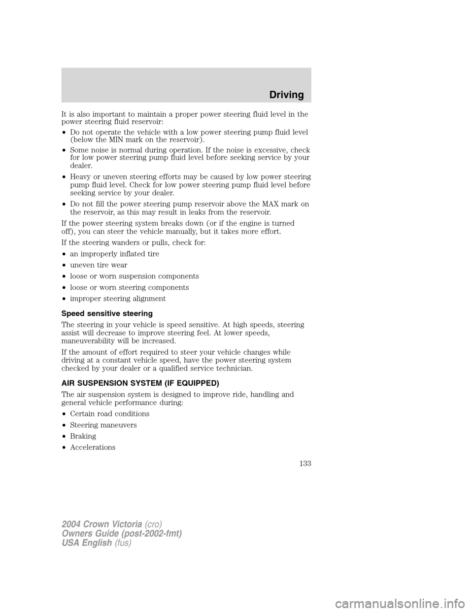 FORD CROWN VICTORIA 2004 2.G Owners Manual It is also important to maintain a proper power steering fluid level in the
power steering fluid reservoir:
•Do not operate the vehicle with a low power steering pump fluid level
(below the MIN mark FORD CROWN VICTORIA 2004 2.G Owners Manual It is also important to maintain a proper power steering fluid level in the
power steering fluid reservoir:
•Do not operate the vehicle with a low power steering pump fluid level
(below the MIN mark
